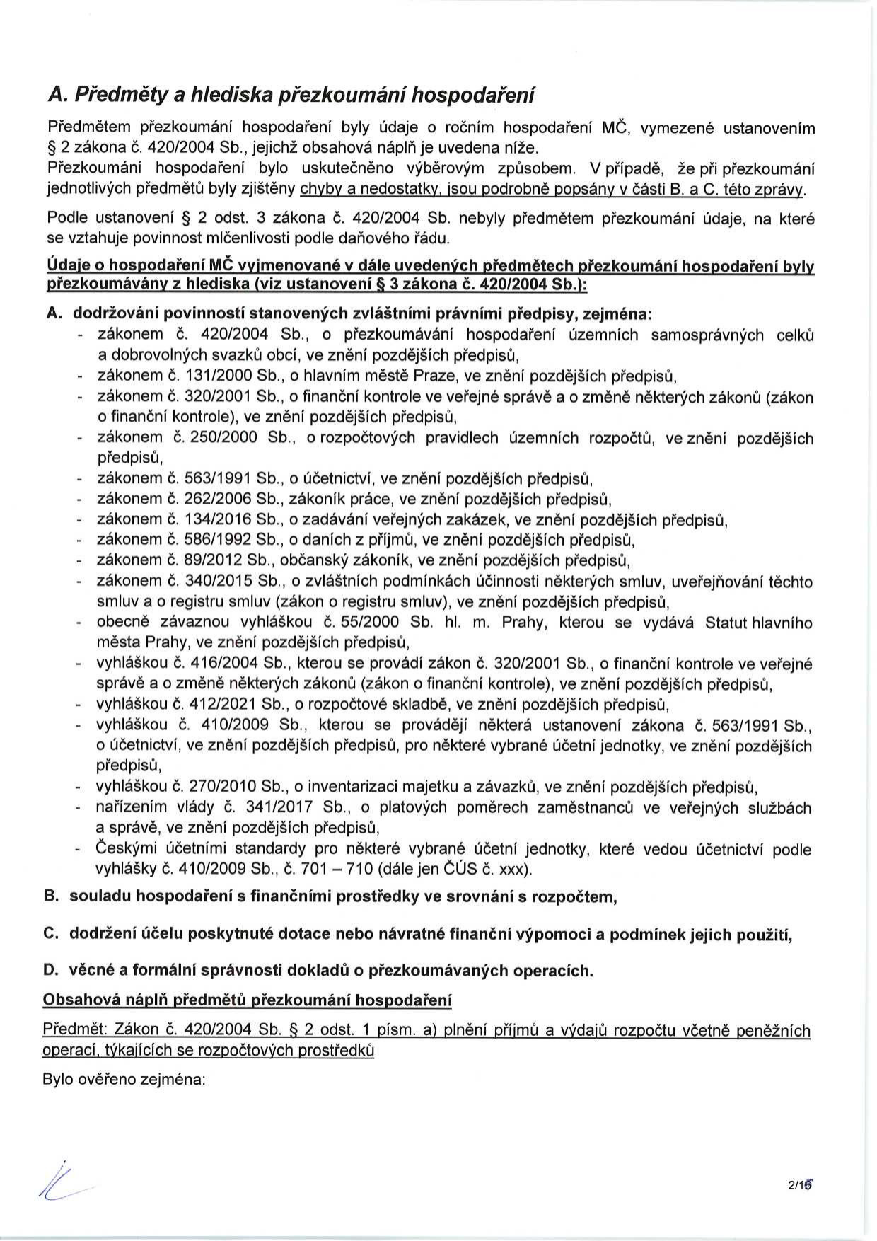 Dokument: A. Předměty a hlediska přezkoumání hospodaření. Text obsahuje vymezení předmětu přezkoumání hospodaření MČ dle zákona č. 420/2004 Sb. a výčet právních předpisů, podle kterých bylo hospodaření kontrolováno (např. zákon o obcích, zákon o finanční kontrole, zákon o účetnictví, zákoník práce, zákon o zadávání veřejných zakázek, zákon o registru smluv, vyhlášky hl. m. Prahy a další). Dále jsou definovány oblasti přezkoumání: A. dodržování povinností stanovených zvláštními právními předpisy, B. soulad hospodaření s finančními prostředky ve srovnání s rozpočtem, C. dodržení účelu poskytnuté dotace nebo návratné finanční výpomoci a podmínek jejich použití, D. věcné a formální správnosti dokladů o přezkoumávaných operacích. Uvedena je i obsahová náplň předmětů přezkoumání hospodaření (plnění příjmů a výdajů rozpočtu).