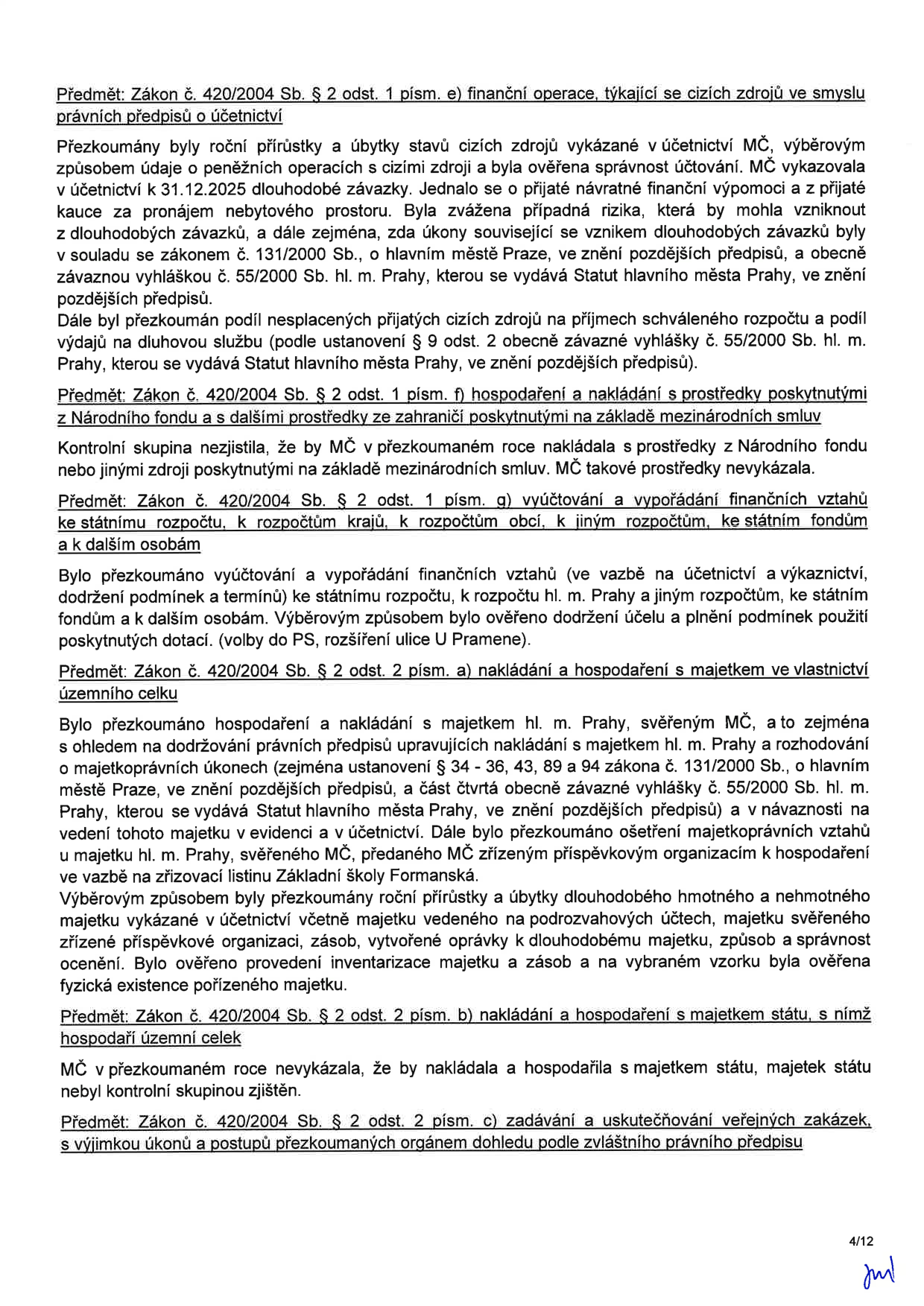 Stránka 4/12 zprávy o přezkoumání hospodaření MČ (městské části). Obsahuje následující body: 1) Zákon č. 420/2004 Sb. § 2 odst. 1 písm. e) finanční operace týkající se cizích zdrojů: ověřeno účtování dlouhodobých závazků (přijatá finanční výpomoc a kauce) k 31.12.2025 v souladu se zákonem č. 131/2000 Sb. a vyhláškou č. 55/2000 Sb. 2) § 2 odst. 1 písm. f) hospodaření s prostředky z Národního fondu a ze zahraničí: MČ tyto prostředky v daném roce nevykázala. 3) § 2 odst. 1 písm. g) vyúčtování finančních vztahů ke státnímu rozpočtu, krajům a obcím: ověřeno dodržení účelu a podmínek dotací (volby do PS, rozšíření ulice U Pramene). 4) § 2 odst. 2 písm. a) nakládání s majetkem ve vlastnictví územního celku: přezkoumáno hospodaření s majetkem hl. m. Prahy svěřeným MČ, včetně majetku svěřeného příspěvkovým organizacím (Základní škola Formanská), provedena inventarizace majetku a zásob. 5) § 2 odst. 2 písm. b) nakládání s majetkem státu: MČ nevykázala. 6) § 2 odst. 2 písm. c) zadávání veřejných zakázek (nadpis).