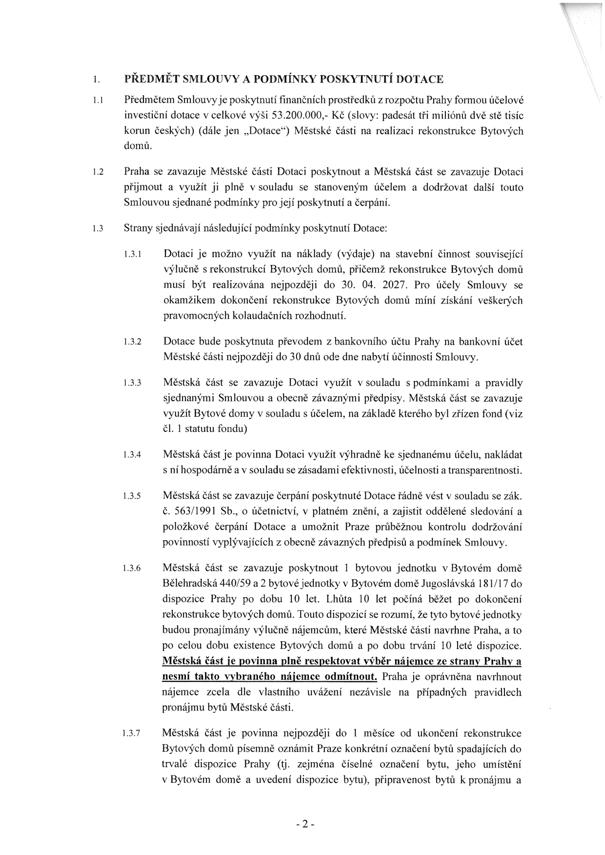Smlouva o poskytnutí dotace: 1. PŘEDMĚT SMLOUVY A PODMÍNKY POSKYTNUTÍ DOTACE. 1.1 Předmětem je investiční dotace 53.200.000,- Kč na rekonstrukci Bytových domů. 1.2 Praha poskytne dotaci, Městská část ji využije v souladu s účelem. 1.3 Podmínky: 1.3.1 Rekonstrukce musí být dokončena do 30. 04. 2027 (získání kolaudačního rozhodnutí). 1.3.2 Dotace bude vyplacena do 30 dnů od nabytí účinnosti smlouvy. 1.3.3-1.3.5 Povinnosti hospodárného využití, účetnictví a kontroly. 1.3.6 Městská část poskytne 1 bytovou jednotku v domě Bělehradská 440/59 a 2 bytové jednotky v domě Jugoslávská 181/17 k dispozici Praze na 10 let. Městská část musí respektovat výběr nájemce ze strany Prahy a nesmí jej odmítnout. 1.3.7 Povinnost oznámit Praze konkrétní označení bytů do 1 měsíce od dokončení rekonstrukce.