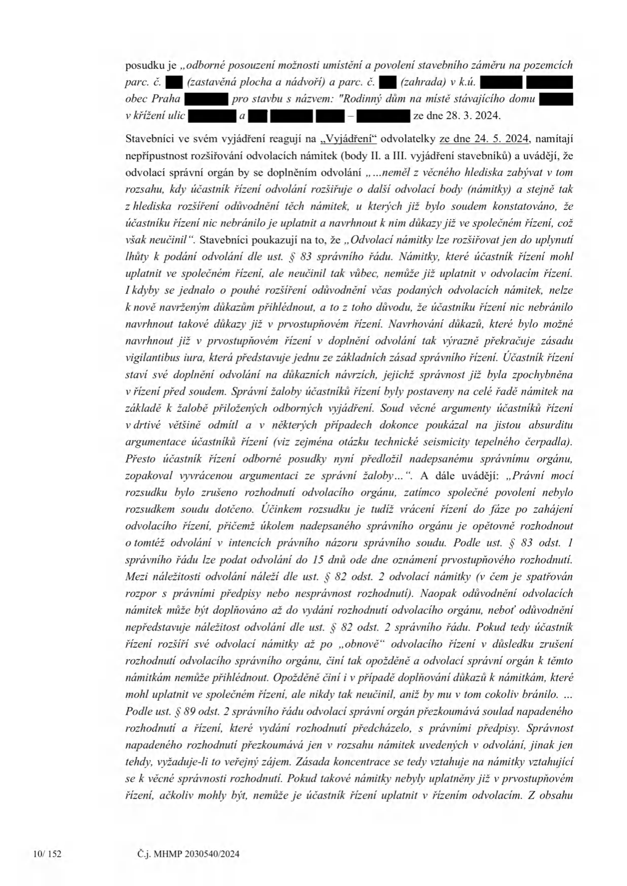 Úřední dokument (strana 10/152, č.j. MHMP 2030540/2024) obsahující vyjádření stavebníků k odvolání. Text se týká posouzení možnosti umístění a povolení stavebního záměru na pozemcích parc. č. [vymazáno] (zastavěná plocha a nádvoří) a parc. č. [vymazáno] (zahrada) v k.ú. [vymazáno], obec Praha, pro stavbu s názvem: 'Rodinný dům na místě stávajícího domu' v křížení ulic [vymazáno] a [vymazáno] ze dne 28. 3. 2024. Dokument rozebírá právní aspekty podávání odvolacích námitek, zásadu koncentrace řízení, nepřípustnost rozšiřování námitek po uplynutí lhůty a odkazuje na judikaturu a správní řád (§ 82, § 83, § 89).