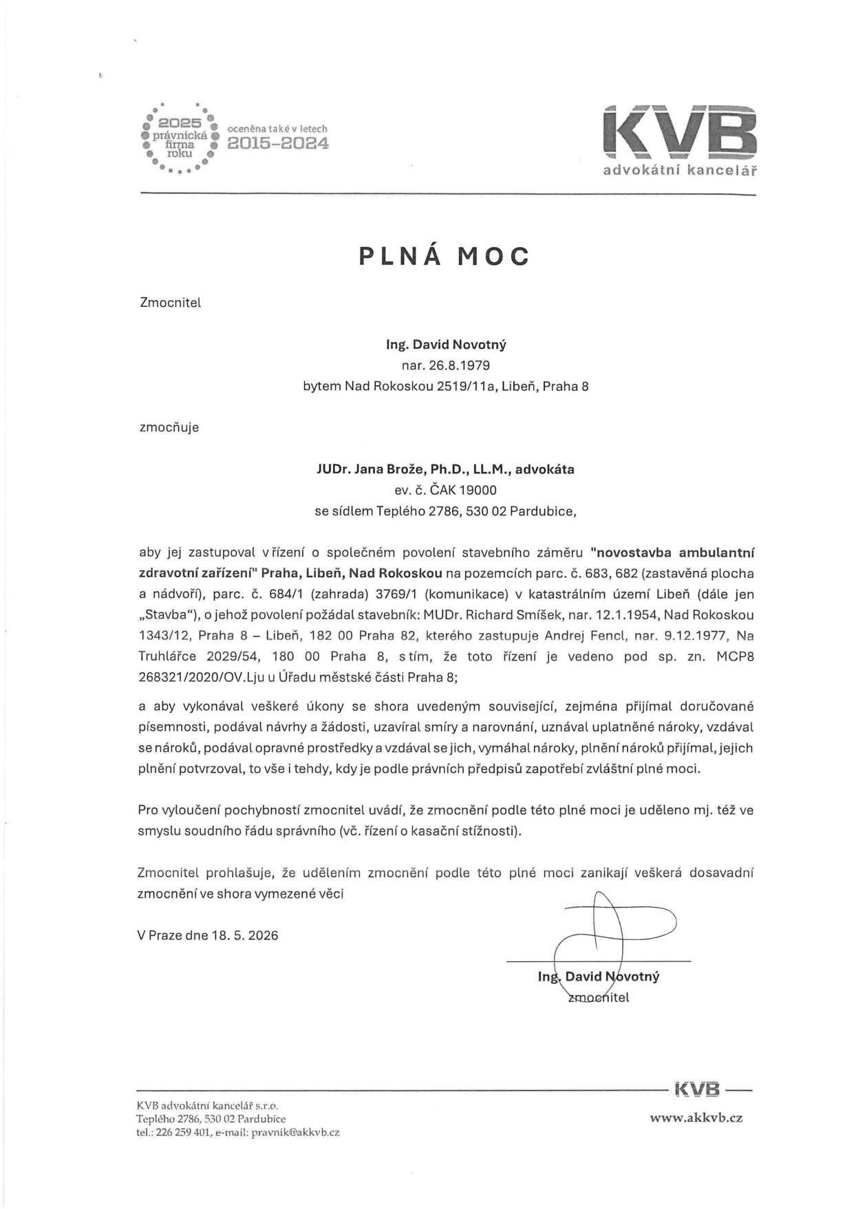Plná moc ze dne 18. 5. 2026. Zmocnitel: Ing. David Novotný, nar. 26.8.1979, bytem Nad Rokoskou 2519/11a, Libeň, Praha 8. Zmocněnec: JUDr. Jana Brože, Ph.D., LL.M., advokátka, ev. č. ČAK 19000, se sídlem Teplého 2786, 530 02 Pardubice. Předmět: zastupování v řízení o společném povolení stavebního záměru 'novostavba ambulantní zdravotní zařízení' Praha, Libeň, Nad Rokoskou na pozemcích parc. č. 683, 682 (zastavěná plocha a nádvoří), parc. č. 684/1 (zahrada) 3769/1 (komunikace) v katastrálním území Libeň. Stavebník: MUDr. Richard Smíšek, nar. 12.1.1954, Nad Rokoskou 1343/12, Praha 8 – Libeň, zastoupený Andrejem Fenclem, nar. 9.12.1977, Na Truhlářce 2029/54, 180 00 Praha 8. Řízení vedeno pod sp. zn. MCP8 268321/2020/OV.Lju u Úřadu městské části Praha 8.