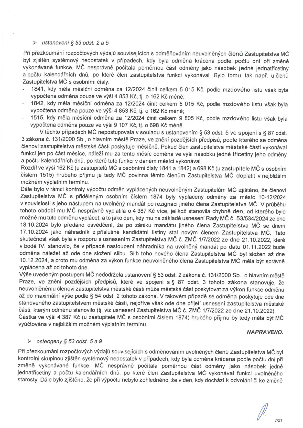 Text dokumentu z úřední desky týkající se pochybení při odměňování členů Zastupitelstva MČ. 

Sekce 1: Ustanovení § 53 odst. 2 a 5. Zjištěny systémové nedostatky v krácení odměn podle kalendářních dnů (místo zákonného výpočtu třetinami). Příklady: osobní číslo 1841 (rozdíl 162 Kč), 1842 (rozdíl 162 Kč), 1515 (rozdíl 698 Kč). MČ je povinna doplatit. Dále zjištěno chybné vyplacení odměny za měsíc 10-12/2024 členovi s osobním číslem 1874, kde byla odměna vyplacena neoprávněně před složením slibu (částka 4 387 Kč). Uvedeno, že MČ nedodržela § 53 odst. 2 zákona č. 131/2000 Sb. a má provést nápravu. 

Sekce 2: Ustanovení § 53 odst. 5 a 9. Zjištěn systémový nedostatek u odměňování uvolněných členů zastupitelstva při změně vykonávané funkce (nesprávné krácení odměn a nezohlednění dne odvolání/změny).