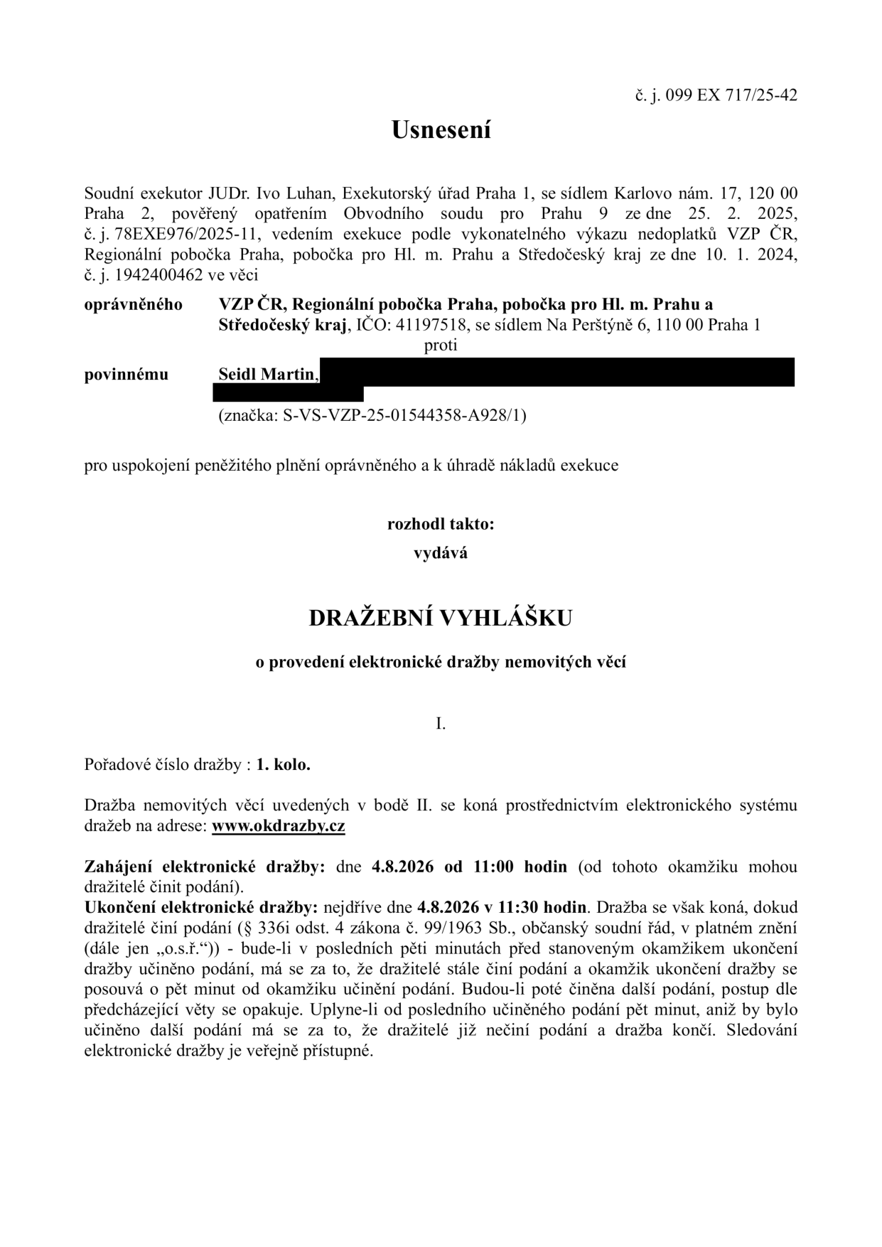 Usnesení o dražební vyhlášce č. j. 099 EX 717/25-42. Soudní exekutor JUDr. Ivo Luhan, Exekutorský úřad Praha 1, pověřený Obvodním soudem pro Prahu 9 dne 25. 2. 2025. Oprávněný: VZP ČR, Regionální pobočka Praha, pobočka pro Hl. m. Prahu a Středočeský kraj. Povinný: Seidl Martin. Předmět: Dražební vyhláška o provedení elektronické dražby nemovitých věcí. Pořadové číslo dražby: 1. kolo. Dražba proběhne prostřednictvím systému www.okdrazby.cz. Zahájení dražby: 4. 8. 2026 v 11:00 hodin. Ukončení dražby: nejdříve 4. 8. 2026 v 11:30 hodin (s možností prodloužení při podání v posledních 5 minutách).
