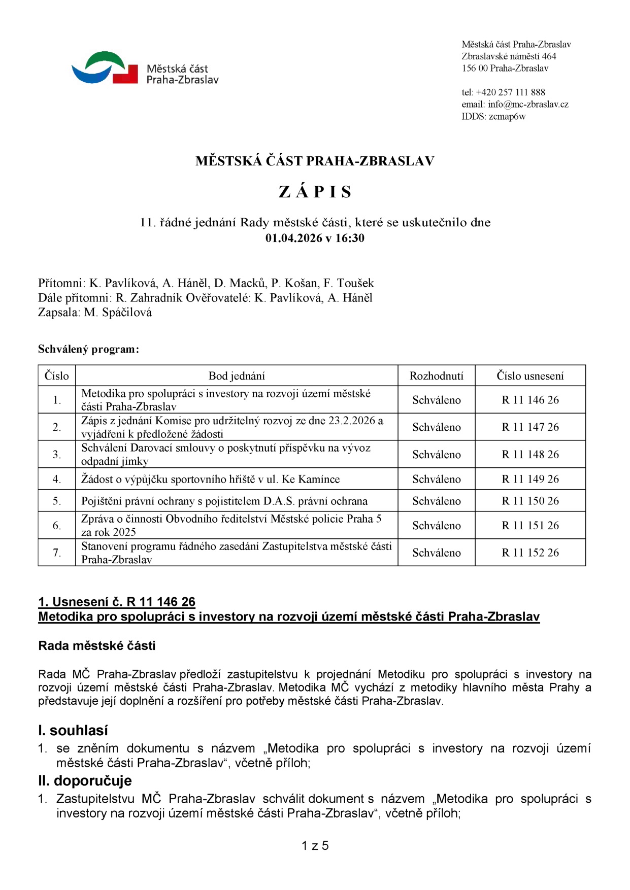 Zápis z 11. řádného jednání Rady městské části Praha-Zbraslav konaného dne 01.04.2026 v 16:30. Přítomni: K. Pavlíková, A. Háněl, D. Macků, P. Košan, F. Toušek. Dále přítomni: R. Zahradník. Ověřovatelé: K. Pavlíková, A. Háněl. Zapsala: M. Spáčilová. Schválený program: 1. Metodika pro spolupráci s investory na rozvoji území městské části Praha-Zbraslav (R 11 146 26), 2. Zápis z jednání Komise pro udržitelný rozvoj ze dne 23.2.2026 a vyjádření k předložené žádosti (R 11 147 26), 3. Schválení Darovací smlouvy o poskytnutí příspěvku na vývoz odpadní jímky (R 11 148 26), 4. Žádost o výpůjčku sportovního hřiště v ul. Ke Kamínce (R 11 149 26), 5. Pojištění právní ochrany s pojistitelem D.A.S. právní ochrana (R 11 150 26), 6. Zpráva o činnosti Obvodního ředitelství Městské policie Praha 5 za rok 2025 (R 11 151 26), 7. Stanovení programu řádného zasedání Zastupitelstva městské části Praha-Zbraslav (R 11 152 26). Usnesení č. R 11 146 26: Rada MČ Praha-Zbraslav předloží zastupitelstvu k projednání Metodiku pro spolupráci s investory na rozvoji území městské části Praha-Zbraslav.