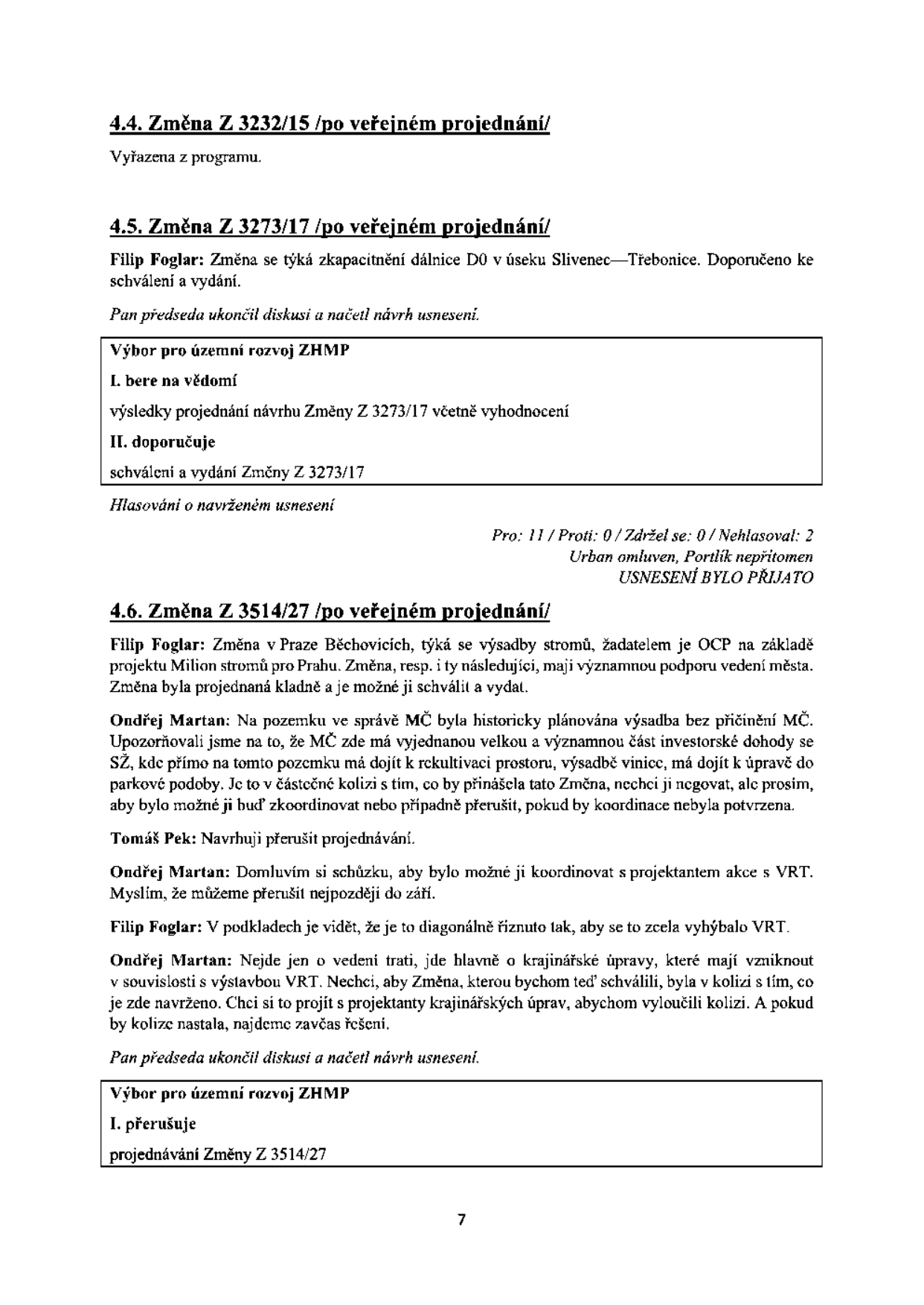 Zápis z jednání Výboru pro územní rozvoj ZHMP:

4.4. Změna Z 3232/15 /po veřejném projednání/: Vyřazena z programu.

4.5. Změna Z 3273/17 /po veřejném projednání/: Týká se zkapacitnění dálnice D0 v úseku Slivenec—Třebonice. Doporučeno ke schválení a vydání. Výbor pro územní rozvoj ZHMP bere na vědomí výsledky projednání a doporučuje schválení a vydání. Hlasování: Pro 11, Proti 0, Zdržel se 0, Nehlasoval 2. Urban omluven, Portlík nepřítomen. Usnesení bylo přijato.

4.6. Změna Z 3514/27 /po veřejném projednání/: Týká se výsadby stromů v Praze Běchovicích (projekt Milion stromů pro Prahu). Ondřej Martan upozorňuje na kolizi s investorskou dohodou SŽ (Správa železnic) a plánovanou rekultivací prostoru a výsadbou vinice. Tomáš Pek navrhuje přerušit projednávání. Ondřej Martan a Filip Foglar diskutují o koordinaci s projektantem VRT (vysokorychlostní trať). Výbor pro územní rozvoj ZHMP přerušuje projednávání Změny Z 3514/27.