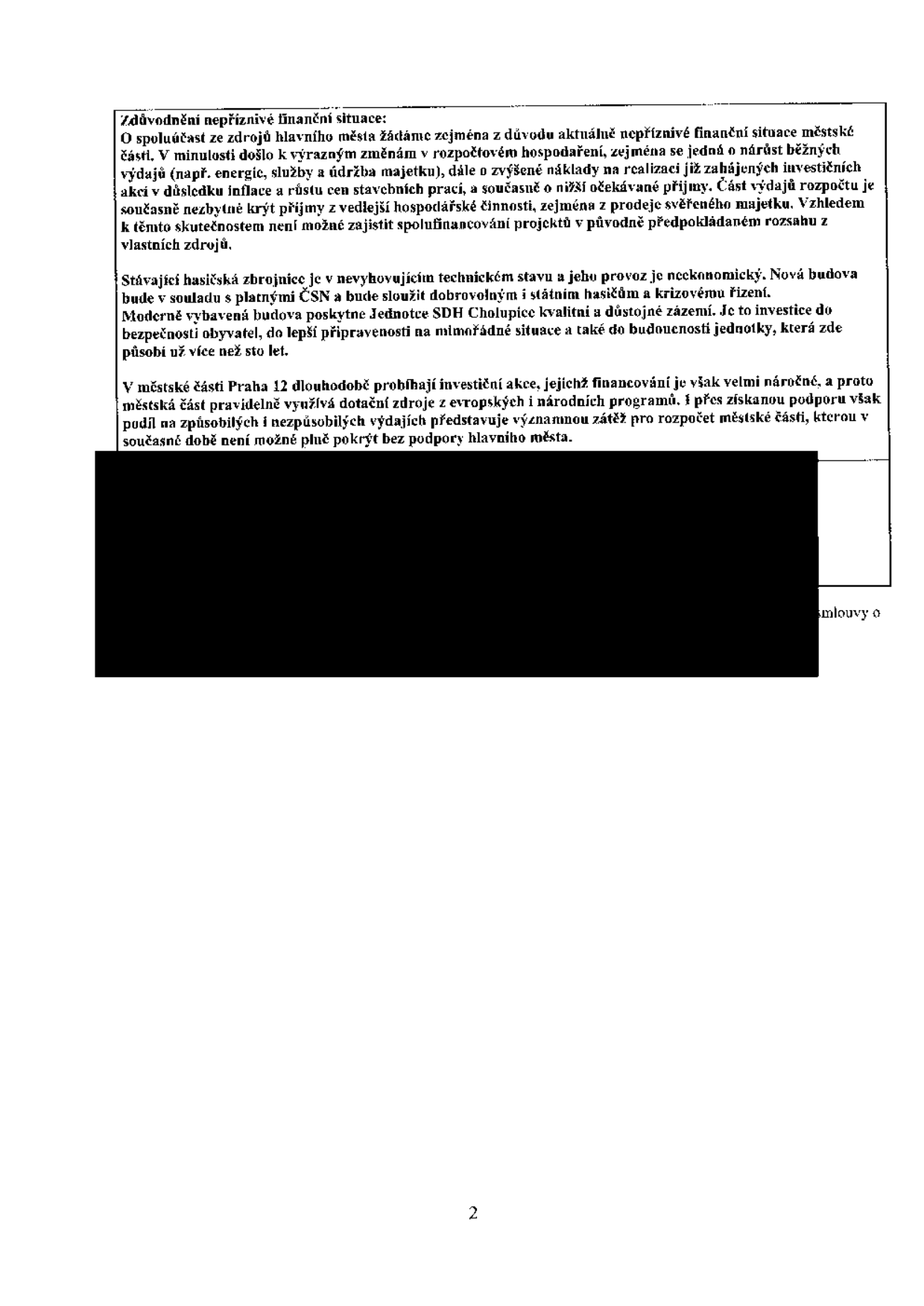Zdůvodnění nepříznivé finanční situace: O spoluúčast ze zdrojů hlavního města žádáme zejména z důvodu aktuálně nepříznivé finanční situace městské části. V minulosti došlo k výrazným změnám v rozpočtovém hospodaření, zejména se jedná o nárůst běžných výdajů (např. energie, služby a údržba majetku), dále o zvýšené náklady na realizaci již zahájených investičních akcí v důsledku inflace a růstu cen stavebních prací, a současně o nižší očekávané příjmy. Část výdajů rozpočtu je současně nezbytné krýt příjmy z vedlejší hospodářské činnosti, zejména z prodeje svěřeného majetku. Vzhledem k těmto skutečnostem není možné zajistit spolufinancování projektů v původně předpokládaném rozsahu z vlastních zdrojů. Stávající hasičská zbrojnice je v nevyhovujícím technickém stavu a jeho provoz je neekonomický. Nová budova bude v souladu s platnými ČSN a bude sloužit dobrovolným i státním hasičům a krizovému řízení. Moderně vybavená budova poskytne Jednotce SDH Cholupice kvalitní a důstojné zázemí. Je to investice do bezpečnosti obyvatel, do lepší připravenosti na mimořádné situace a také do budoucnosti jednotky, která zde působí už více než sto let. V městské části Praha 12 dlouhodobě probíhají investiční akce, jejichž financování je však velmi náročné, a proto městská část pravidelně využívá dotační zdroje z evropských a národních programů. I přes získanou podporu však podíl na způsobilých a nezpůsobilých výdajích představuje významnou zátěž pro rozpočet městské části, kterou v současné době není možné plně pokrýt bez podpory hlavního města.