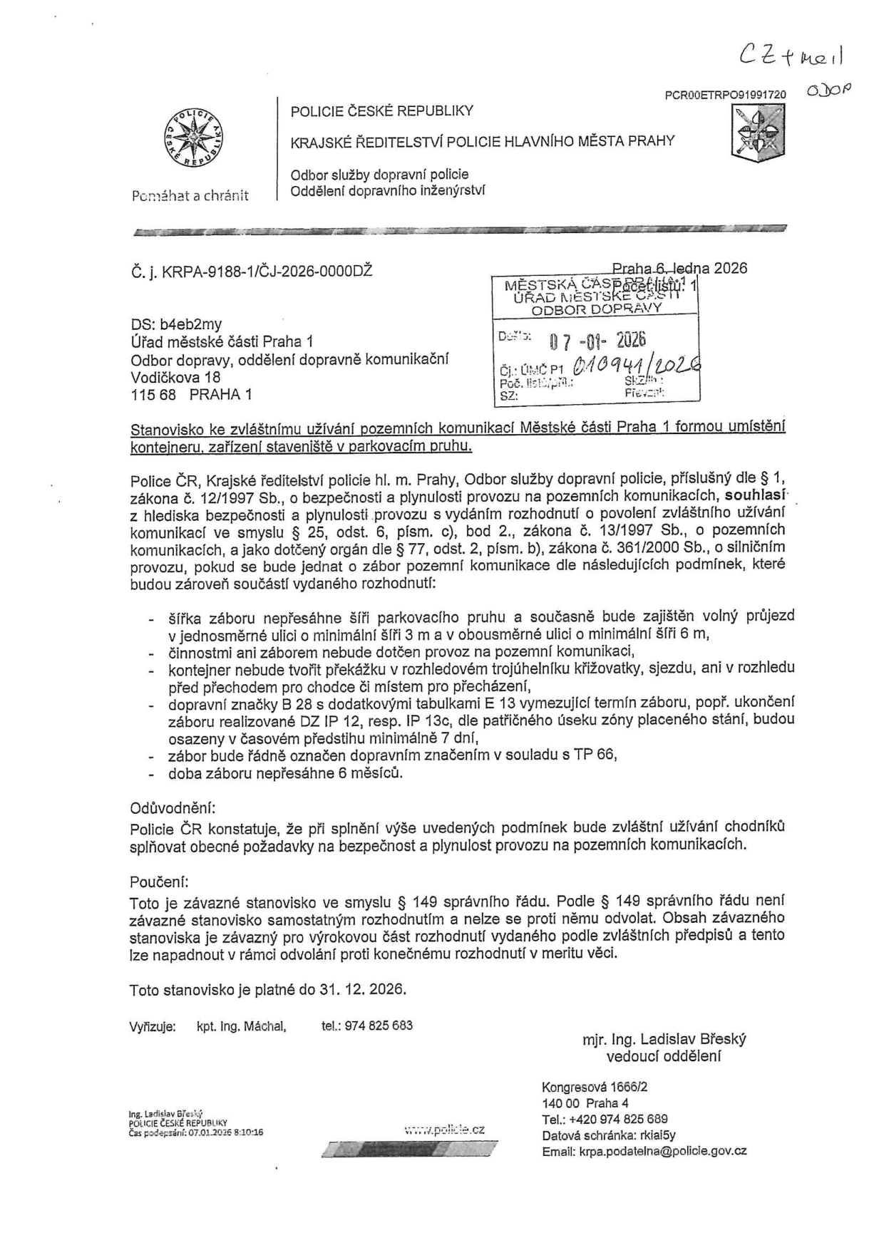 Stanovisko Policie ČR (č. j. KRPA-9188-1/ČJ-2026-0000DŽ) k umístění kontejneru a zařízení staveniště v parkovacím pruhu v Praze 1. Dokument byl vydán 6. ledna 2026, přijat Úřadem městské části Praha 1 dne 7. ledna 2026 (č. j. ÚMC P1 010941/2026). Dokument stanovuje podmínky pro zvláštní užívání komunikace: šířka záboru nesmí přesáhnout šířku parkovacího pruhu, zachování volného průjezdu (3 m v jednosměrné, 6 m v obousměrné ulici), zákaz ohrožení bezpečnosti provozu, zákaz umístění v rozhledovém trojúhelníku, osazení dopravního značení B 28 s dodatkovou tabulkou E 13 minimálně 7 dní předem, označení dle TP 66 a doba trvání maximálně 6 měsíců. Stanovisko je platné do 31. 12. 2026. Vyřizuje: kpt. Ing. Máchal, tel.: 974 825 683. Schválil: mjr. Ing. Ladislav Břeský, vedoucí oddělení.