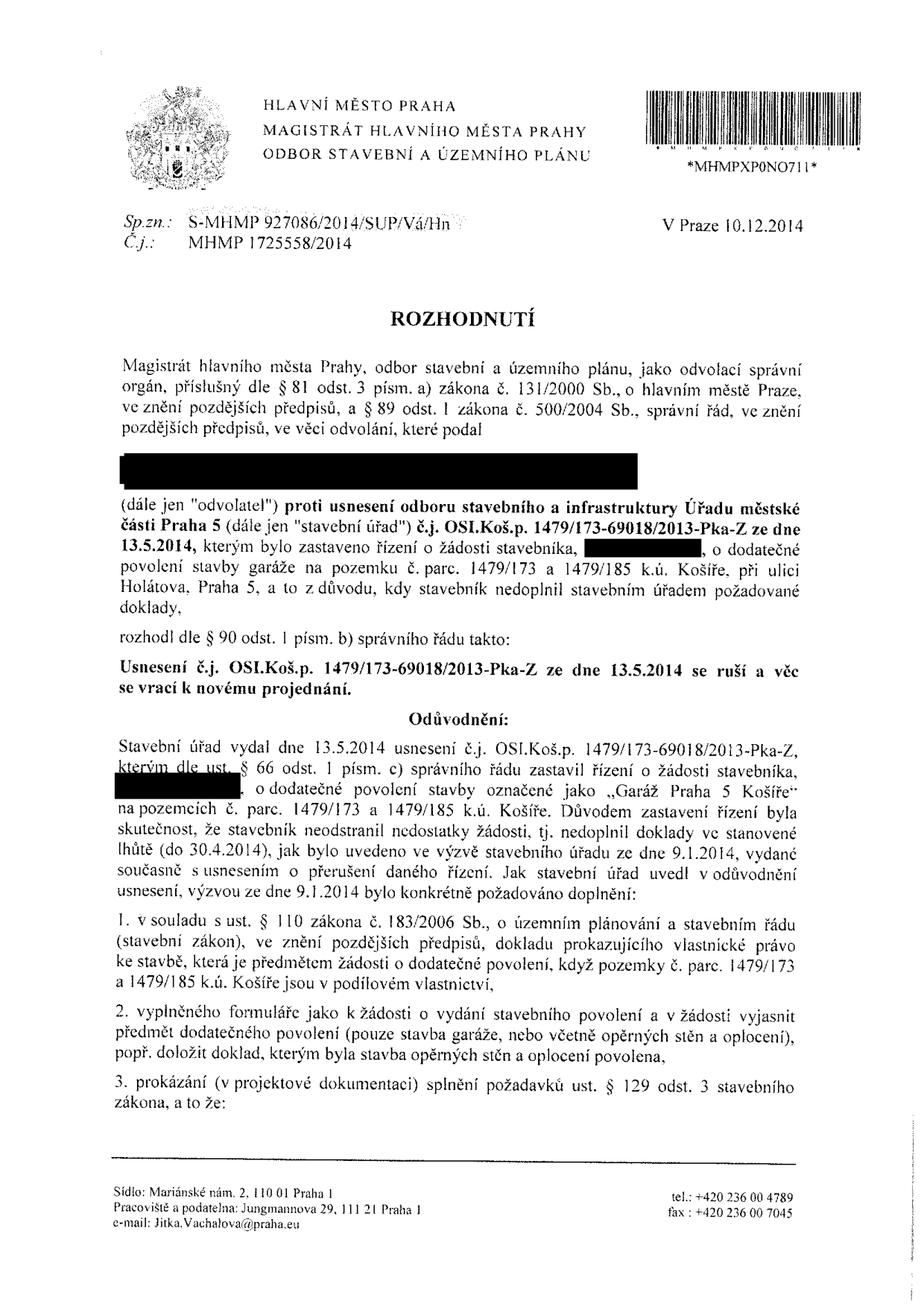 Rozhodnutí Magistrátu hlavního města Prahy, odboru stavebního a územního plánu, ze dne 10.12.2014 (sp. zn. S-MHMP 927086/2014/SUP/Vá/Hn, č.j. MHMP 1725558/2014). Předmětem je odvolání proti usnesení Úřadu městské části Praha 5 (č.j. OSI.Koš.p. 1479/173-69018/2013-Pka-Z ze dne 13.5.2014), kterým bylo zastaveno řízení o dodatečném povolení stavby garáže na pozemcích parc. č. 1479/173 a 1479/185 v k.ú. Košíře. Magistrát rozhodl o zrušení usnesení a vrácení věci k novému projednání. Důvodem původního zastavení řízení bylo nedoplnění podkladů stavebníkem v určené lhůtě (do 30.4.2014), konkrétně: 1. dokladu prokazujícího vlastnické právo k pozemkům v podílovém vlastnictví, 2. vyjasnění předmětu dodatečného povolení (zda jde pouze o garáž, nebo i opěrné zdi a oplocení) a doložení dokladů k těmto stavbám, 3. prokázání splnění požadavků dle § 129 odst. 3 stavebního zákona.
