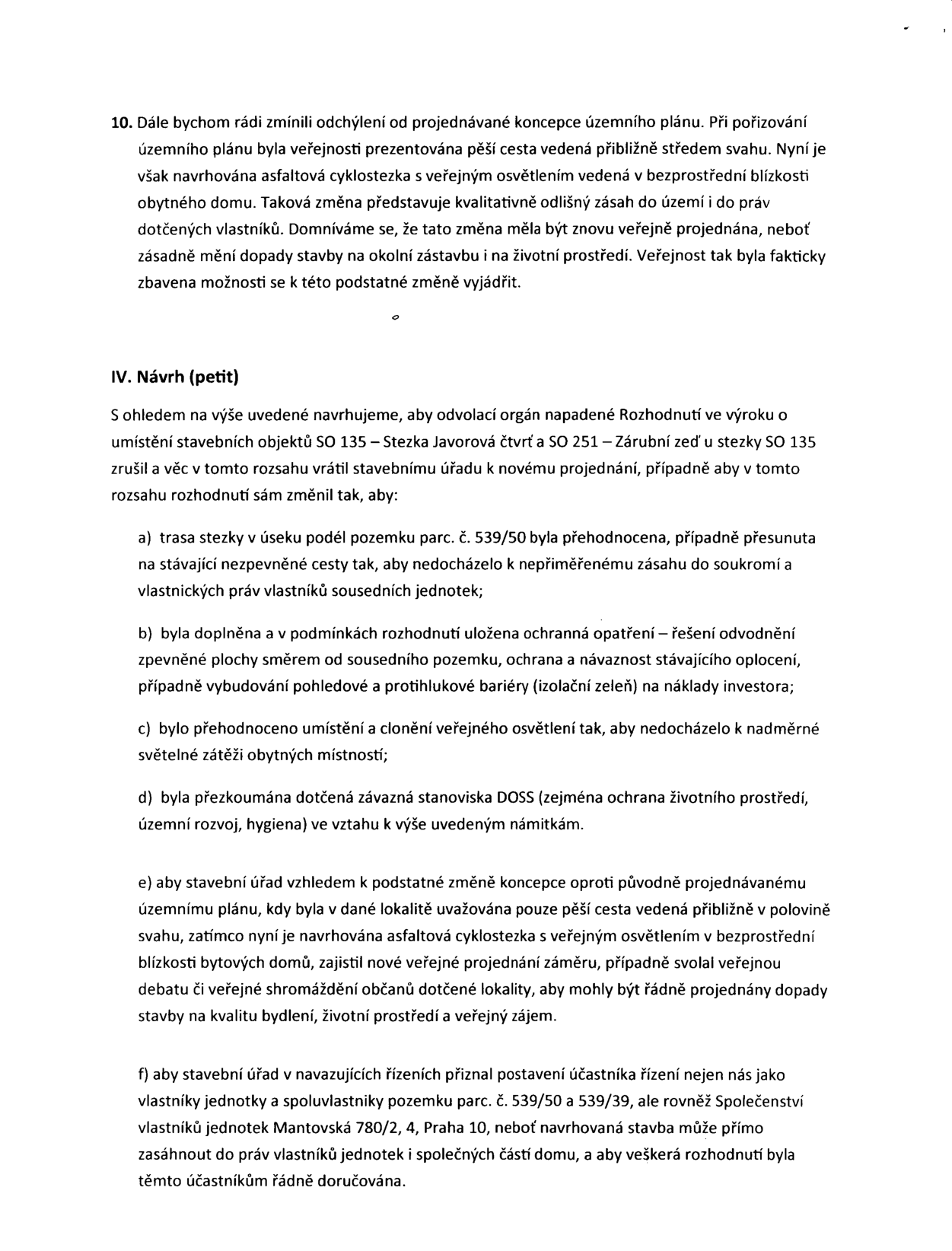 Text dokumentu obsahující námitky a návrh (petit) k územnímu rozhodnutí o umístění staveb SO 135 (Stezka Javorová čtvrť) a SO 251 (Zárubní zeď). Bod 10: Stěžovatelé namítají odchýlení od původní koncepce územního plánu (pěší cesta vs. asfaltová cyklostezka s osvětlením v blízkosti obytných domů) a požadují nové veřejné projednání. Část IV. Návrh (petit) obsahuje požadavky: a) přehodnocení trasy stezky, b) doplnění ochranných opatření (odvodnění, protihlukové bariéry), c) přehodnocení osvětlení, d) přezkoumání stanovisek DOSS, e) zajištění nového veřejného projednání záměru, f) přiznání postavení účastníka řízení vlastníkům jednotek a Společenství vlastníků jednotek Mantovská 780/2, 4, Praha 10.
