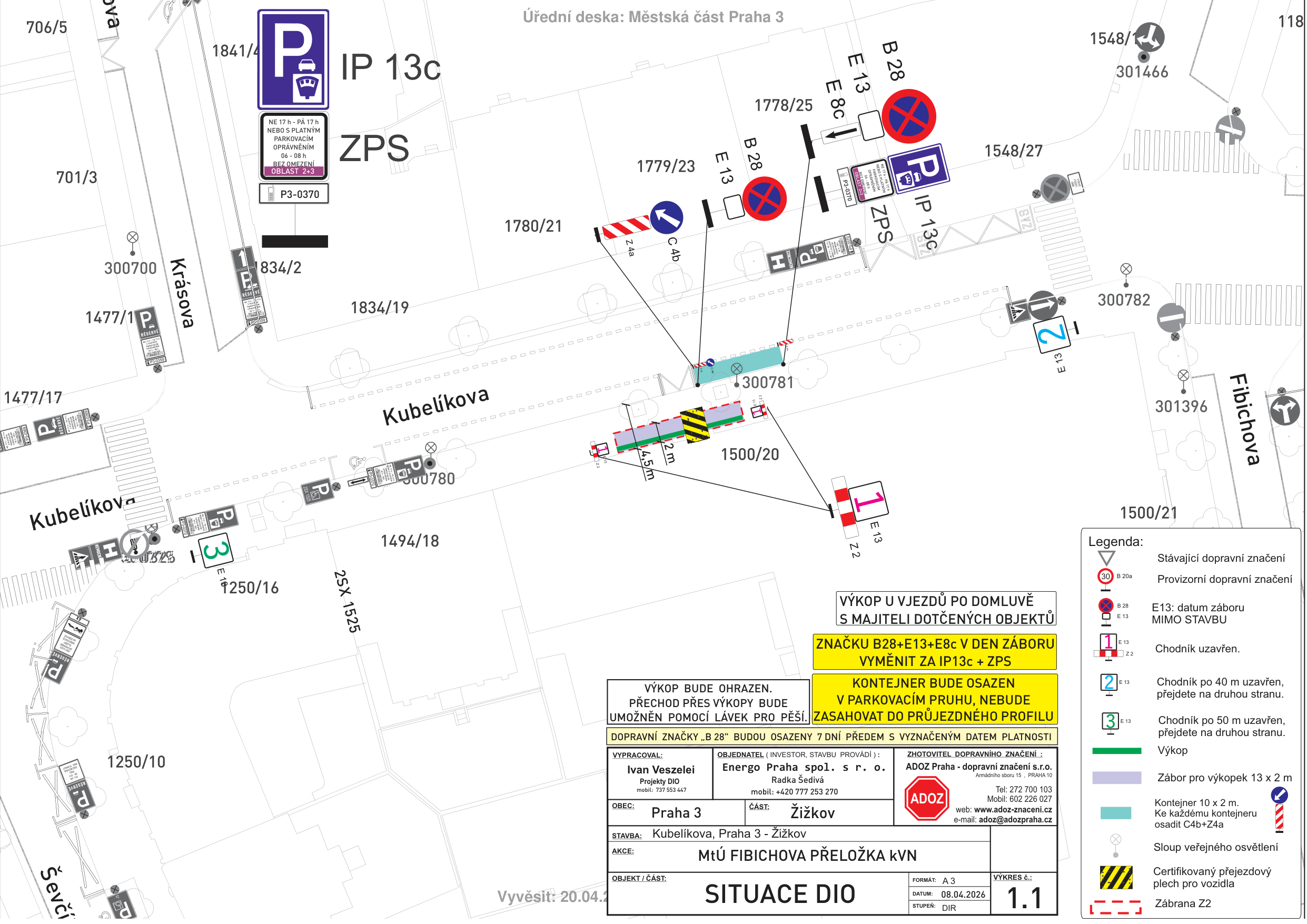 Situační nákres dopravního značení (DIO) pro stavbu 'MTÚ FIBICHOVA PŘELOŽKA KVN' v ulici Kubelíkova, Praha 3 - Žižkov. Dokument obsahuje: 1) Plán dopravního značení (značky IP 13c, ZPS, B 28, E 13, E 8c, C 4b, Z4a, Z2, značení výkopů a kontejnerů). 2) Legenda: 1 (chodník uzavřen), 2 (chodník po 40 m uzavřen, přejdete na druhou stranu), 3 (chodník po 50 m uzavřen, přejdete na druhou stranu), výkop, zábor pro výkop 13 x 2 m, kontejner 10 x 2 m, sloup veřejného osvětlení, certifikovaný přejezdový plech pro vozidla, zábrana Z2. 3) Textové informace: 'VÝKOP U VJEZDŮ PO DOMLUVĚ S MAJITELI DOTČENÝCH OBJEKTŮ', 'ZNAČKU B28+E13+E8c V DEN ZÁBORU VYMĚNIT ZA IP13c + ZPS', 'KONTEJNER BUDE OSAZEN V PARKOVACÍM PRUHU, NEBUDE UMOŽNĚN POMOCÍ LÁVEK PRO PĚŠÍ. ZASAHOVAT DO PRŮJEZDNÉHO PROFILU', 'VÝKOP BUDE OHRAZEN. PŘECHOD PŘES VÝKOPY BUDE UMOŽNĚN POMOCÍ LÁVEK PRO PĚŠÍ.', 'DOPRAVNÍ ZNAČKY B 28 BUDOU OSAZENY 7 DNÍ PŘEDEM S VYZNAČENÍM DATEM PLATNOSTI'. 4) Informace o projektu: Vypracoval: Ivan Veszelei, Objednatel: Energo Praha spol. s r. o., Zhotovitel: ADOZ Praha - dopravní značení s.r.o. (tel: 272 700 103, mobil: 602 226 027, web: www.adoz-znaceni.cz), Datum: 08.04.2026, Vyvěsit: 20.04.