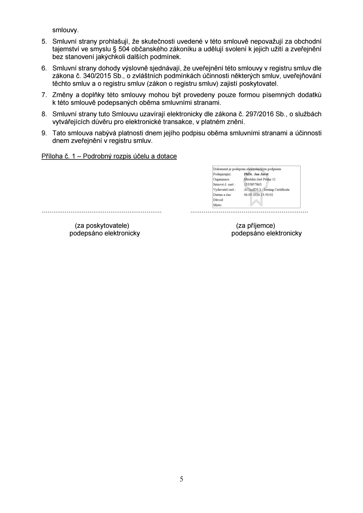 Závěrečná ustanovení smlouvy (body 5-9) a podpisová část. Body smlouvy: 5. Smluvní strany souhlasí se zveřejněním smlouvy. 6. Zveřejnění v registru smluv zajistí poskytovatel. 7. Změny smlouvy pouze písemnými dodatky. 8. Smlouva uzavřena elektronicky dle zákona č. 297/2016 Sb. 9. Platnost dnem podpisu, účinnost dnem zveřejnění. Příloha č. 1 – Podrobný rozpis účelu a dotace. Podpisová část obsahuje elektronický podpis: Podepisující: PhDr. Jan Jaroš, Organizace: Městská část Praha 11, Sériové č. cert.: 1335857863, Vydavatel cert.: ACAeID3.3 - Issuing Certificate, Datum a čas: 06.05.2026 13:50:02.