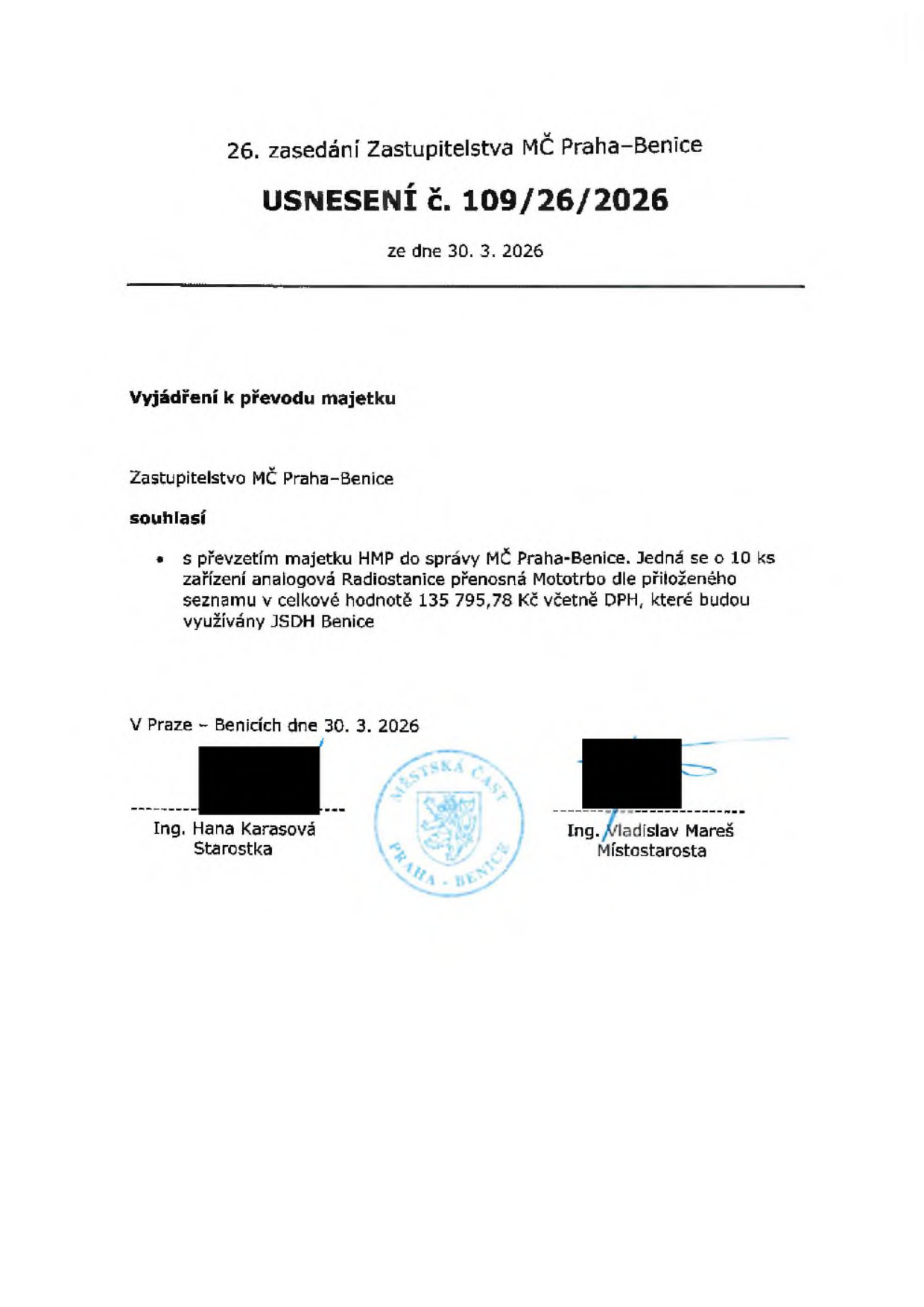 Usnesení č. 109/26/2026 z 26. zasedání Zastupitelstva MČ Praha-Benice ze dne 30. 3. 2026. Předmět: Vyjádření k převodu majetku. Zastupitelstvo MČ Praha-Benice souhlasí s převzetím majetku HMP do správy MČ Praha-Benice. Jedná se o 10 ks zařízení analogová radiostanice přenosná Mototrbo dle přiloženého seznamu v celkové hodnotě 135 795,78 Kč včetně DPH, které budou využívány JSDH Benice. Podepsáni: Ing. Hana Karasová (starostka) a Ing. Vladislav Mareš (místostarosta).