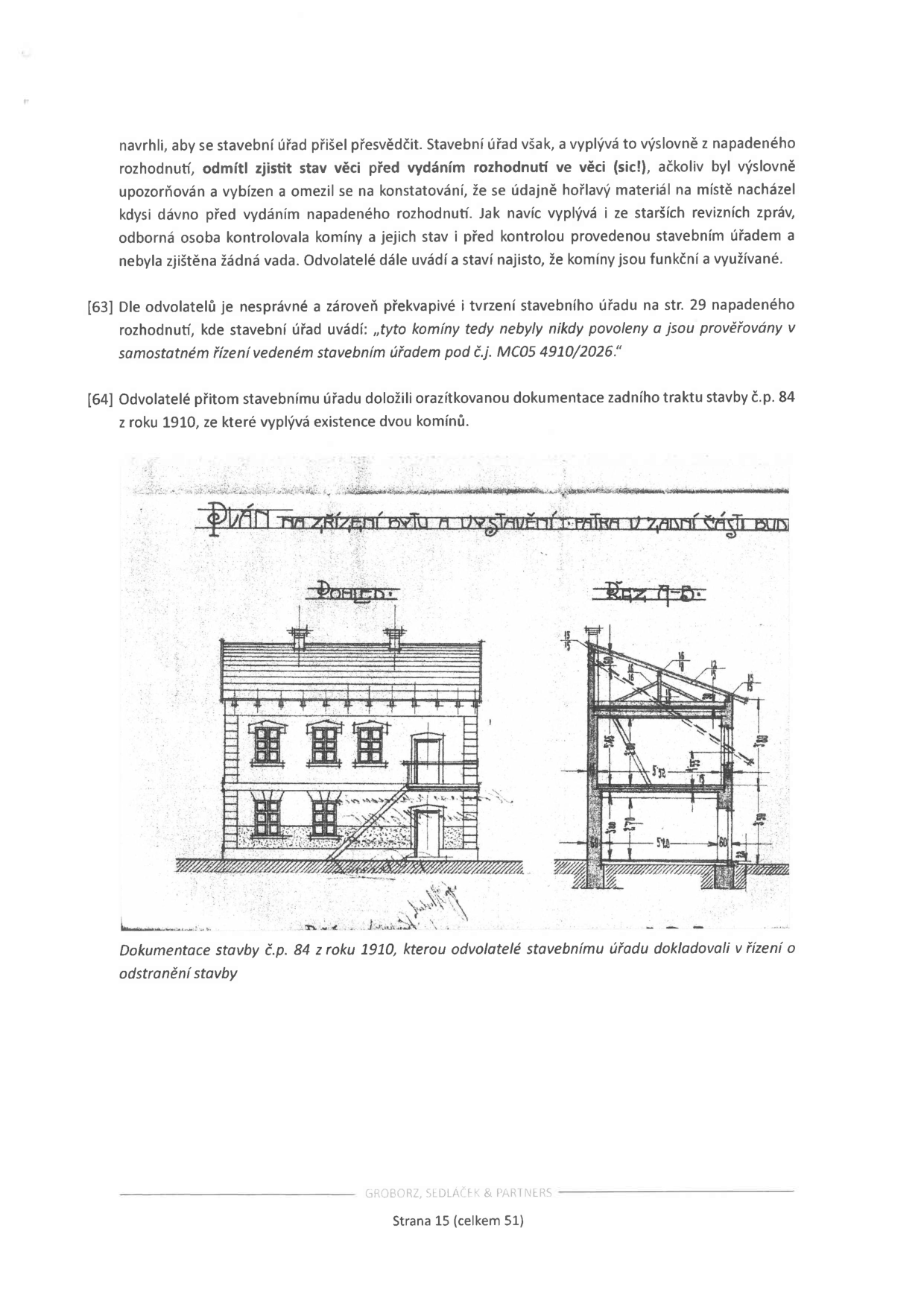 Strana 15 dokumentu právního podání (Groborz, Sedláček & Partners). Text obsahuje argumentaci odvolatelů ohledně komínů a stavebního úřadu. Obsahuje citaci: '[63] Dle odvolatelů je nesprávné a zároveň překvapivé i tvrzení stavebního úřadu na str. 29 napadeného rozhodnutí, kde stavební úřad uvádí: „tyto komíny tedy nebyly nikdy povoleny a jsou prověřovány v samostatném řízení vedeném stavebním úřadem pod č.j. MC05 4910/2026.“ [64] Odvolatelé přitom stavebnímu úřadu doložili orazítkovanou dokumentaci zadního traktu stavby č.p. 84 z roku 1910, ze které vyplývá existence dvou komínů.' Součástí je technický výkres s nadpisem 'PLÁN NA ZŘÍZENÍ BYTU A VYSTAVĚNÍ 1. PATRA V ZADNÍ ČÁSTI BUDOVY', obsahující pohled na budovu a řez A-B. Popisek pod obrázkem: 'Dokumentace stavby č.p. 84 z roku 1910, kterou odvolatelé stavebnímu úřadu dokladovali v řízení o odstranění stavby'.