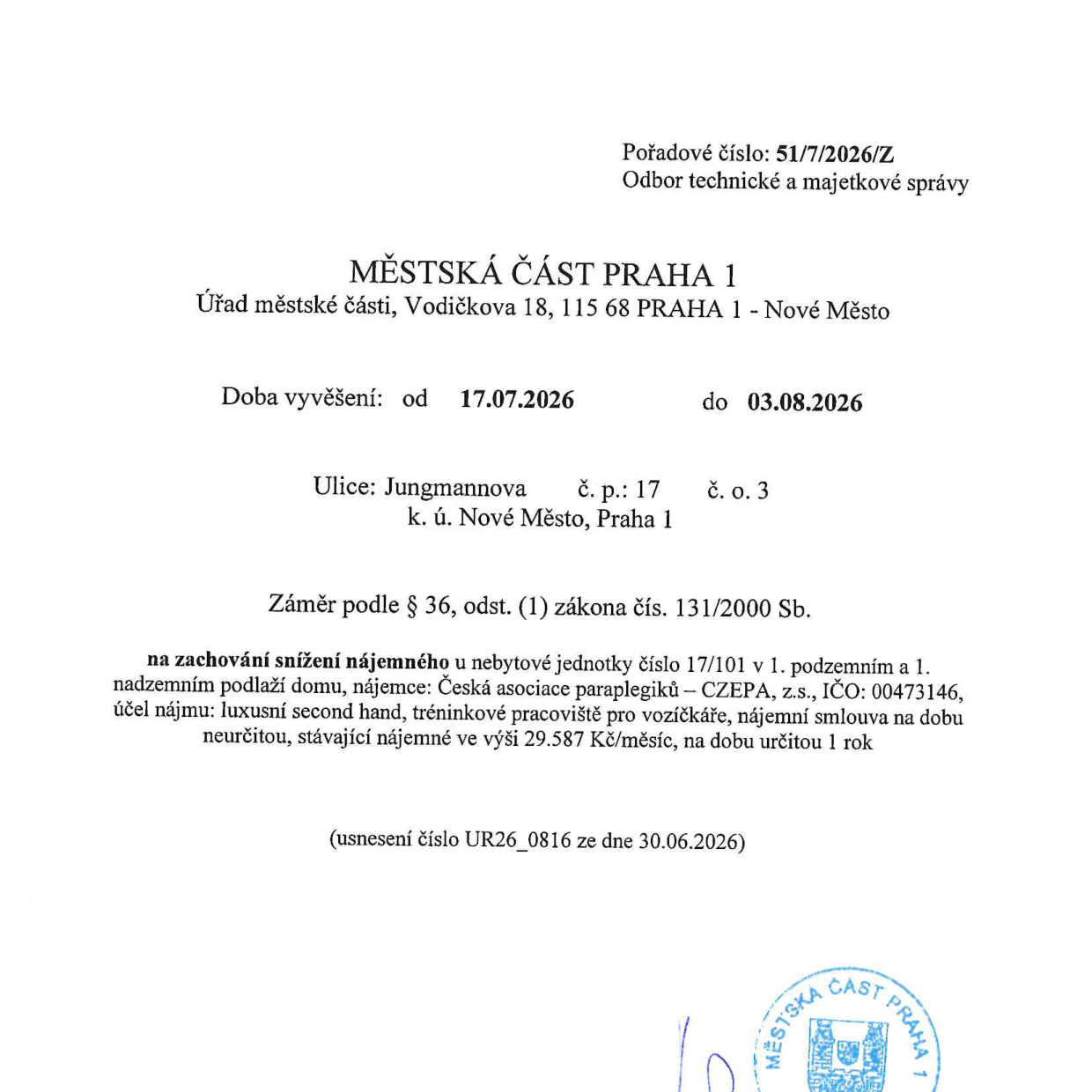 Úřední oznámení Městské části Praha 1, Odbor technické a majetkové správy, pořadové číslo 51/7/2026/Z. Předmět: Záměr podle § 36, odst. (1) zákona č. 131/2000 Sb. na zachování snížení nájemného u nebytové jednotky č. 17/101 v 1. podzemním a 1. nadzemním podlaží domu na adrese Jungmannova 17, č. o. 3, k. ú. Nové Město, Praha 1. Nájemce: Česká asociace paraplegiků – CZEPA, z.s., IČO: 00473146. Účel nájmu: luxusní second hand, tréninkové pracoviště pro vozíčkáře. Nájemní smlouva na dobu neurčitou, stávající nájemné ve výši 29.587 Kč/měsíc, na dobu určitou 1 rok. Usnesení číslo UR26_0816 ze dne 30.06.2026. Doba vyvěšení: od 17.07.2026 do 03.08.2026.