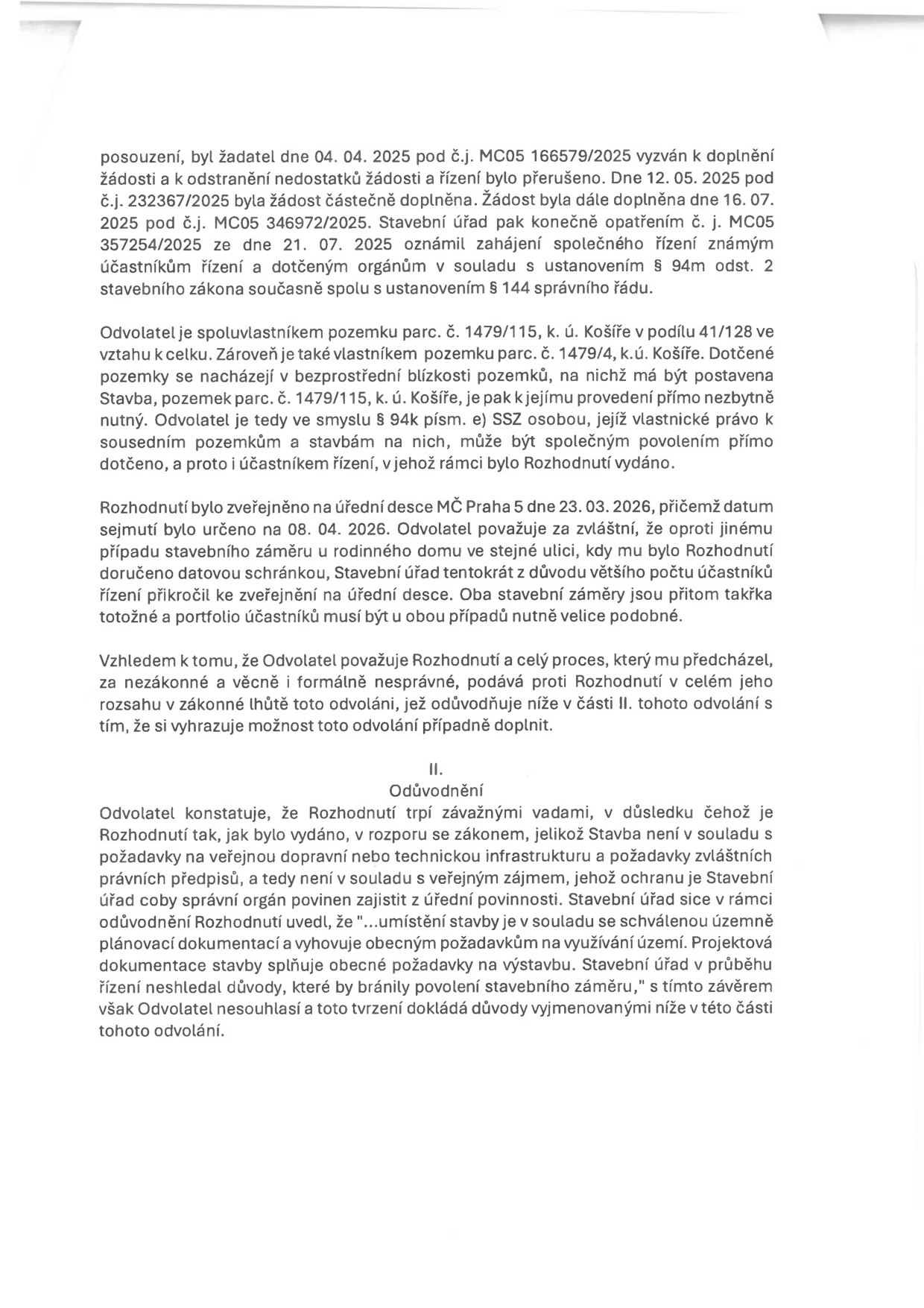 Text odvolání proti stavebnímu rozhodnutí. Obsahuje informace o průběhu řízení (výzvy k doplnění žádosti ze dne 04. 04. 2025, 12. 05. 2025, 16. 07. 2025, zahájení řízení 21. 07. 2025). Odvolatel je spoluvlastníkem pozemku parc. č. 1479/115 a vlastníkem parc. č. 1479/4, k. ú. Košíře. Rozhodnutí bylo zveřejněno na úřední desce MČ Praha 5 dne 23. 03. 2026 (sejmuto 08. 04. 2026). Odvolatel napadá rozhodnutí jako nezákonné a věcně i formálně nesprávné, zejména s tvrzením, že stavba není v souladu s požadavky na veřejnou dopravní nebo technickou infrastrukturu a zvláštními právními předpisy.