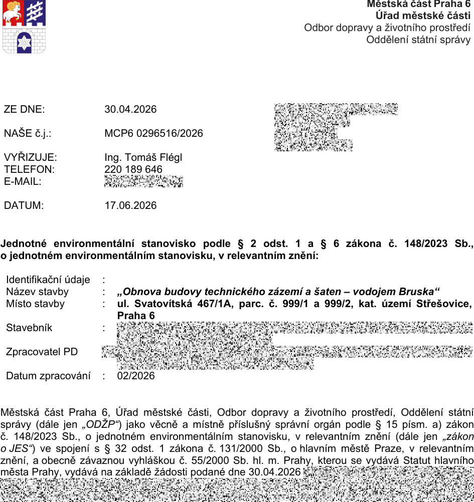 Úřední dokument: Jednotné environmentální stanovisko vydané Městskou částí Praha 6, Odborem dopravy a životního prostředí. Číslo jednací: MCP6 0296516/2026. Datum vydání: 17.06.2026. Žádost podána: 30.04.2026. Vyřizuje: Ing. Tomáš Flégl, tel: 220 189 646. Předmět: 'Obnova budovy technického zázemí a šaten – vodojem Bruska'. Místo stavby: ul. Svatovítská 467/1A, parc. č. 999/1 a 999/2, kat. území Střešovice, Praha 6. Zpracovatel PD: datum zpracování 02/2026.