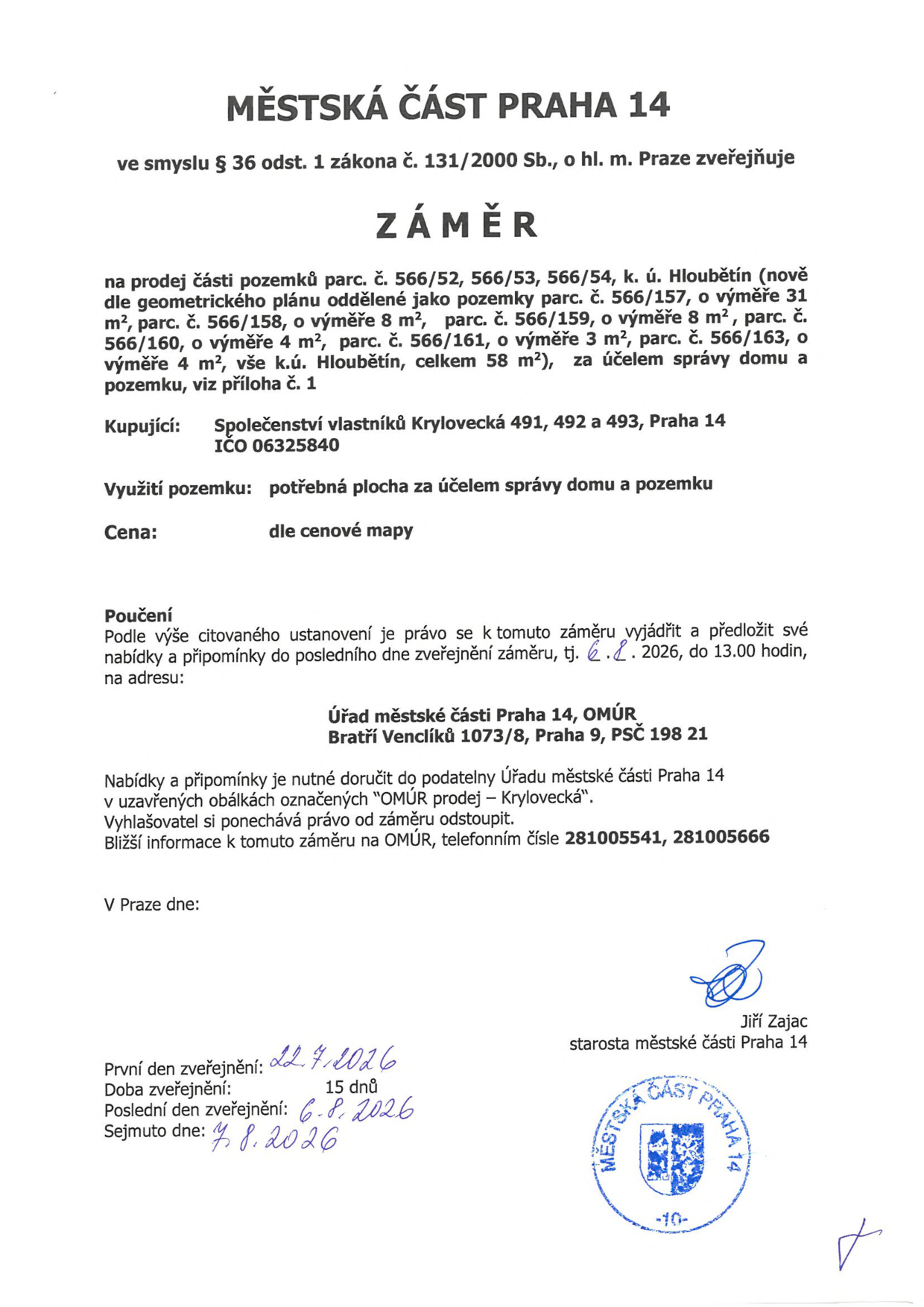 Městská část Praha 14 zveřejňuje záměr na prodej částí pozemků parc. č. 566/52, 566/53, 566/54, k. ú. Hloubětín (nově dle geometrického plánu oddělené jako pozemky parc. č. 566/157 o výměře 31 m², parc. č. 566/158 o výměře 8 m², parc. č. 566/159 o výměře 8 m², parc. č. 566/160 o výměře 4 m², parc. č. 566/161 o výměře 3 m², parc. č. 566/163 o výměře 4 m², celkem 58 m²) za účelem správy domu a pozemku. Kupující: Společenství vlastníků Krylovecká 491, 492 a 493, Praha 14, IČO 06325840. Cena: dle cenové mapy. Nabídky a připomínky lze podávat do 6. 8. 2026 do 13.00 hodin na adresu: Úřad městské části Praha 14, OMÚR, Bratří Venclíků 1073/8, Praha 9, PSČ 198 21. Obálky označit „OMÚR prodej – Krylovecká“. Informace na tel.: 281005541, 281005666. První den zveřejnění: 22. 7. 2026, doba zveřejnění: 15 dnů, poslední den zveřejnění: 6. 8. 2026, sejmuto dne: 7. 8. 2026. Podepsán starosta Jiří Zajac.