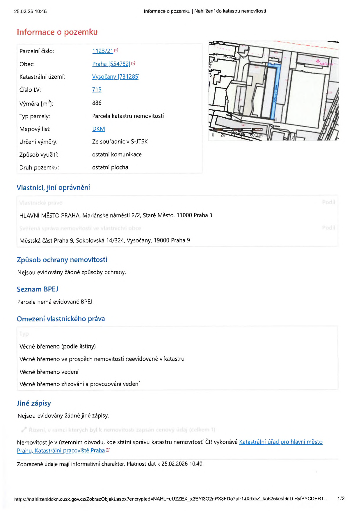 Výpis z katastru nemovitostí k datu 25.02.26 10:48. Informace o pozemku: parcelní číslo 1123/21, obec Praha, katastrální území Vysočany, číslo LV 715, výměra 886 m2, typ parcely: parcela katastru nemovitostí, mapový list DKM, určení výměry ze souřadnic v S-JTSK, způsob využití: ostatní komunikace, druh pozemku: ostatní plocha. Vlastníci: Hlavní město Praha (vlastník), Městská část Praha 9 (svěřená správa). Způsob ochrany nemovitosti: nejsou evidovány žádné způsoby ochrany. Seznam BPEJ: parcela nemá evidované BPEJ. Omezení vlastnického práva: věcné břemeno (podle listiny), věcné břemeno ve prospěch nemovitosti neevidované v katastru, věcné břemeno vedení, věcné břemeno zřizování a provozování vedení. Jiné zápisy: nejsou evidovány žádné jiné zápisy. Nemovitost je v územním obvodu, kde státní správu katastru nemovitostí ČR vykonává Katastrální úřad pro hlavní město Prahu, Katastrální pracoviště Praha.