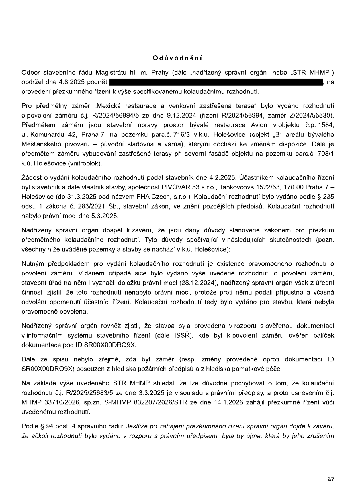 Odůvodnění rozhodnutí Odboru stavebního řádu Magistrátu hl. m. Prahy (STR MHMP) ve věci přezkumného řízení kolaudačního rozhodnutí pro záměr „Mexická restaurace a venkovní zastřešená terasa“ (objekt č.p. 1584, ul. Komunardů 42, Praha 7, parc.č. 716/3 a 708/1 v k.ú. Holešovice). Klíčové body: 1) Kolaudační rozhodnutí bylo vydáno 3.3.2025 (č.j. R/2025/25683/5) pro stavbu, která neměla pravomocné povolení záměru (původní povolení č.j. R/2024/56994/5 bylo napadeno odvoláním). 2) Zjištěn rozpor stavby s ověřenou dokumentací v systému ISSŘ (ID SR00X00DRQ9X). 3) Chybí posouzení z hlediska požárních předpisů a památkové péče. 4) Dne 14.1.2026 bylo zahájeno přezkumné řízení (sp.zn. S-MHMP 832207/2026/STR).