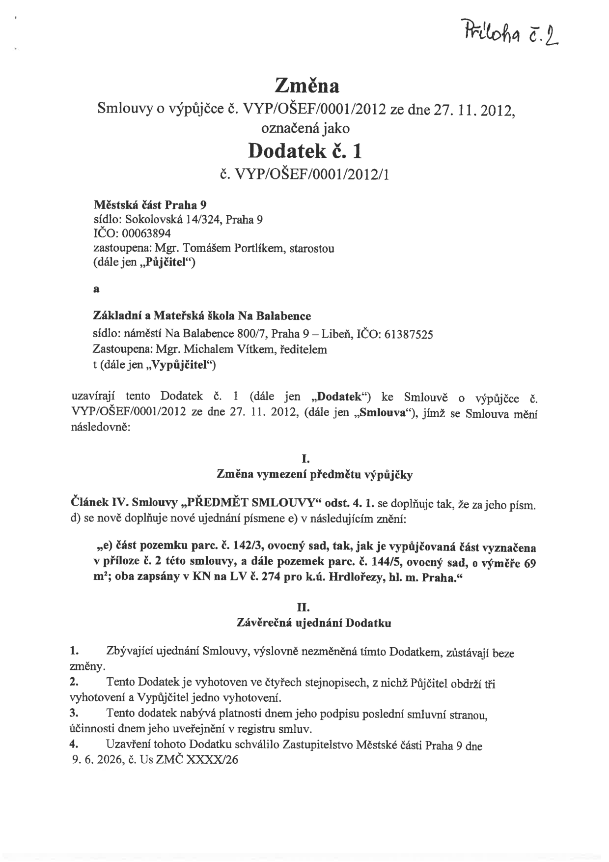 Dodatek č. 1 ke Smlouvě o výpůjčce č. VYP/OŠEF/0001/2012 ze dne 27. 11. 2012. Smluvní strany: Městská část Praha 9 (sídlo: Sokolovská 14/324, Praha 9, zastoupená starostou Mgr. Tomášem Portlíkem) a Základní a Mateřská škola Na Balabence (sídlo: náměstí Na Balabence 800/7, Praha 9 – Libeň, zastoupená ředitelem Mgr. Michalem Vítkem). Předmětem dodatku je rozšíření výpůjčky o část pozemku parc. č. 142/3 (ovocný sad) a pozemek parc. č. 144/5 (ovocný sad, výměra 69 m²), oba v k.ú. Hrdlořezy, LV č. 274. Dodatek byl schválen Zastupitelstvem Městské části Praha 9 dne 9. 6. 2026, usnesením č. Us ZMČ XXXX/26.