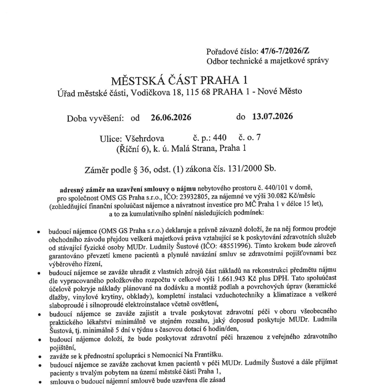 Úřední oznámení Městské části Praha 1, odbor technické a majetkové správy, pořadové číslo 47/6-7/2026/Z. Záměr pronájmu nebytového prostoru č. 440/101 v domě na adrese Všehrdova č.p. 440, č.o. 7 (Říční 6), k.ú. Malá Strana, Praha 1. Doba vyvěšení: 26.06.2026 – 13.07.2026. Záměr podle § 36, odst. (1) zákona č. 131/2000 Sb. Nájemce: OMS GS Praha s.r.o. (IČO: 23932805), nájemné 30.082 Kč/měsíc. Podmínky: 1) Převzetí majetkových práv k poskytování zdravotních služeb od MUDr. Ludmily Šustové (IČO: 48551996) a zajištění návaznosti smluv se zdravotními pojišťovnami. 2) Investice nájemce do rekonstrukce ve výši 1.661.943 Kč plus DPH (podlahy, vzduchotechnika, klimatizace, elektroinstalace). 3) Zajištění zdravotní péče v oboru všeobecného praktického lékařství v rozsahu min. 5 dní v týdnu, 6 hodin denně. 4) Poskytování péče hrazené ze zdravotního pojištění. 5) Přednostní spolupráce s Nemocnicí Na Františku. 6) Zachování kmene pacientů MUDr. Ludmily Šustové a přijímání pacientů s trvalým pobytem na území MČ Praha 1.