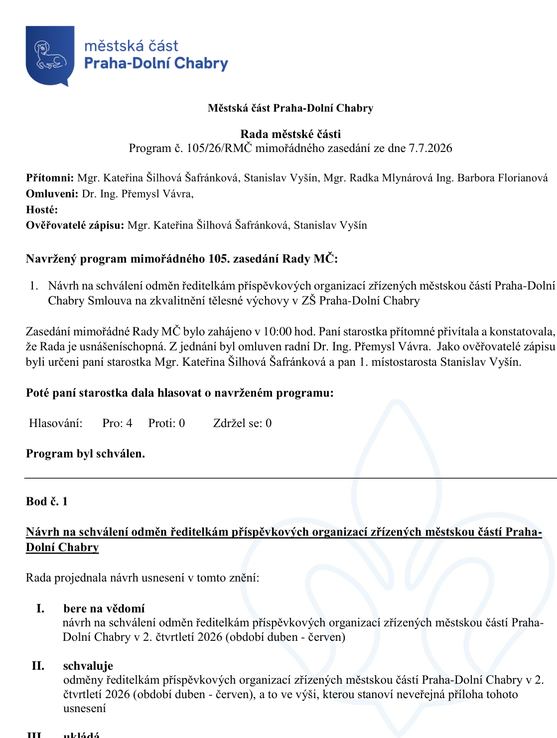 Zápis z mimořádného zasedání Rady městské části Praha-Dolní Chabry, program č. 105/26/RMČ ze dne 7. 7. 2026. Přítomni: Mgr. Kateřina Šilhová Šafránková, Stanislav Vyšín, Mgr. Radka Mlynářová, Ing. Barbora Florianová. Omluven: Dr. Ing. Přemysl Vávra. Program: 1. Návrh na schválení odměn ředitelům příspěvkových organizací zřízených městskou částí Praha-Dolní Chabry a Smlouva na zkvalitnění tělesné výchovy v ZŠ Praha-Dolní Chabry. Rada schválila odměny ředitelům příspěvkových organizací za 2. čtvrtletí 2026 (duben - červen) ve výši stanovené neveřejnou přílohou usnesení.