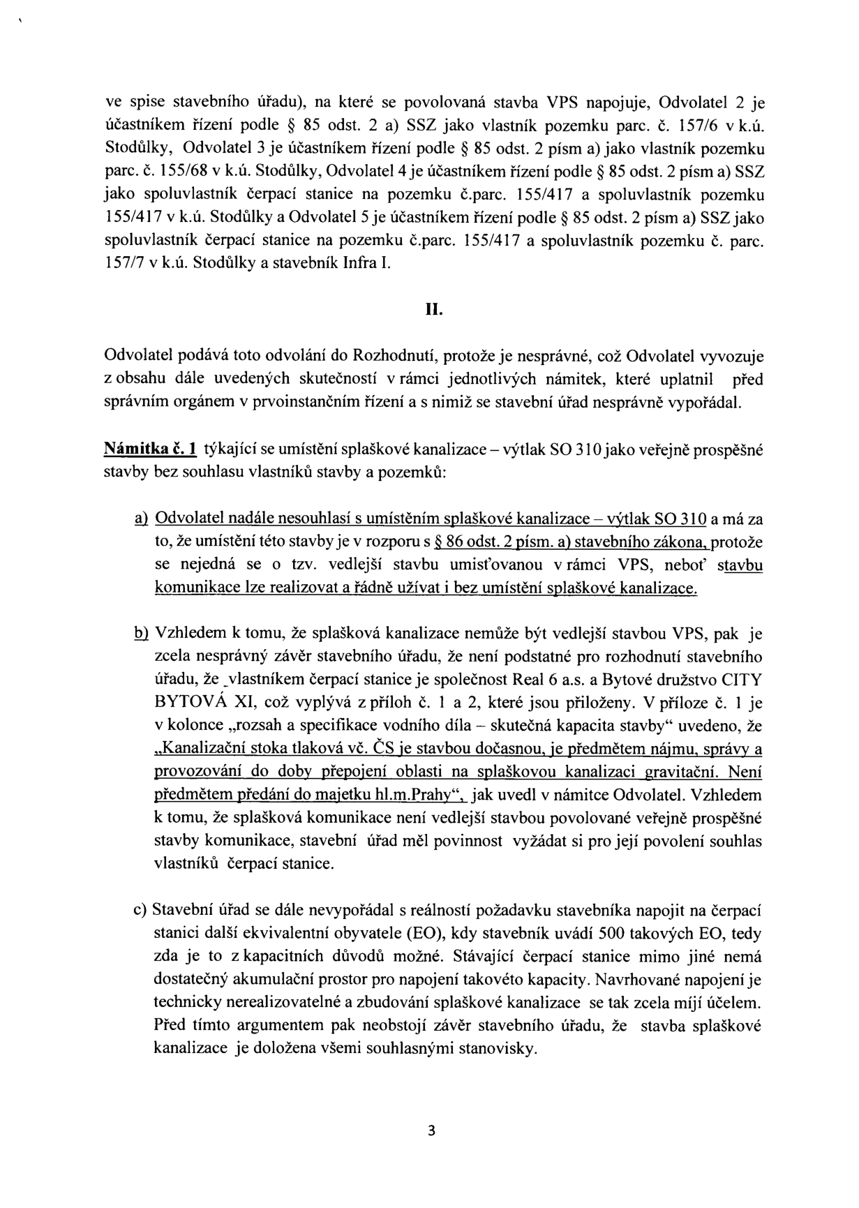 Strana 3 odvolání v rámci stavebního řízení. Obsah: Specifikace účastníků řízení (Odvolatel 2, 3, 4 a 5) dle § 85 odst. 2 písm. a) stavebního zákona (SSZ) ve vztahu k pozemkům v k.ú. Stodůlky. Část II. obsahuje námitku č. 1 týkající se umístění splaškové kanalizace (výtlak SO 310) bez souhlasu vlastníků. Argumenty: a) nesouhlas s umístěním v rozporu s § 86 odst. 2 písm. a) stavebního zákona, b) námitka, že kanalizace není vedlejší stavbou k VPS a vyžaduje souhlas vlastníků čerpací stanice (Real 6 a.s. a Bytové družstvo CITY BYTOVÁ XI), c) technická námitka ohledně nedostatečné kapacity stávající čerpací stanice pro napojení 500 ekvivalentních obyvatel (EO).