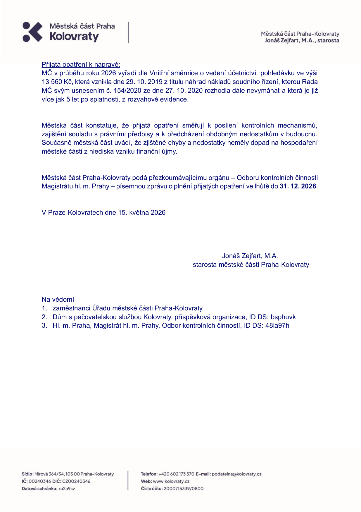 Městská část Praha-Kolovraty, starosta Jonáš Zejfart, M.A. Dokument 'Přijatá opatření k nápravě': MČ v průběhu roku 2026 vyřadí z účetnictví pohledávku ve výši 13 560 Kč, která vznikla 29. 10. 2019 z titulu náhrad nákladů soudního řízení, kterou Rada MČ usnesením č. 154/2020 ze dne 27. 10. 2020 rozhodla dále nevymáhat a která je již více jak 5 let po splatnosti. Městská část konstatuje, že opatření směřují k posílení kontrolních mechanismů. MČ podá přezkoumávajícímu orgánu (Odbor kontrolních činností Magistrátu hl. m. Prahy) písemnou zprávu do 31. 12. 2026. V Praze-Kolovratech dne 15. května 2026. Na vědomí: 1. zaměstnanci Úřadu MČ Praha-Kolovraty, 2. Dům s pečovatelskou službou Kolovraty, 3. Magistrát hl. m. Prahy, Odbor kontrolních činností.