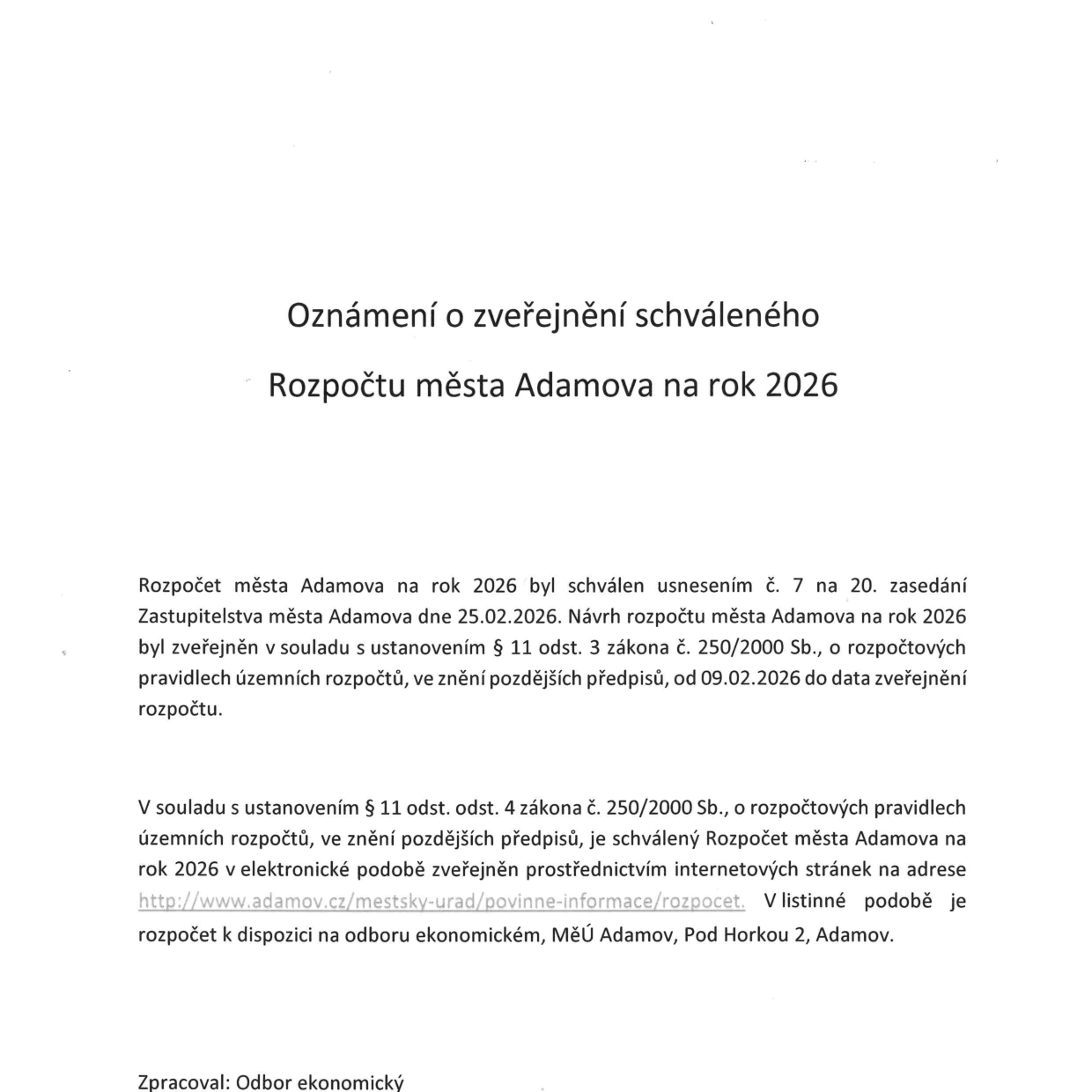 Oznámení o zveřejnění schváleného Rozpočtu města Adamova na rok 2026. Rozpočet byl schválen usnesením č. 7 na 20. zasedání Zastupitelstva města Adamova dne 25.02.2026. Návrh rozpočtu byl zveřejněn v souladu se zákonem č. 250/2000 Sb. od 09.02.2026. Schválený rozpočet je dostupný v elektronické podobě na adrese http://www.adamov.cz/mestsky-urad/povinne-informace/rozpocet a v listinné podobě na odboru ekonomickém, MěÚ Adamov, Pod Horkou 2, Adamov. Zpracoval: Odbor ekonomický.