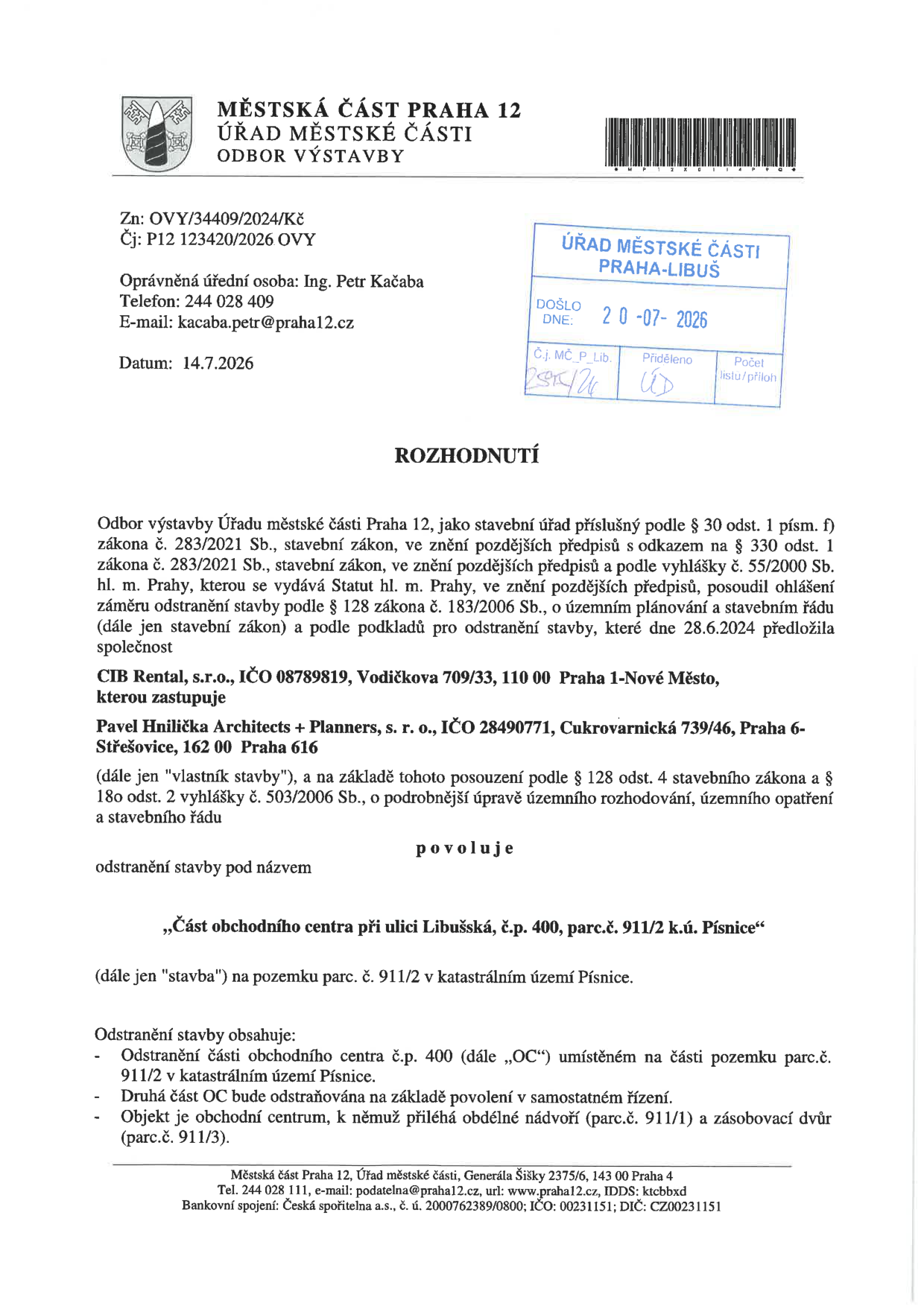Rozhodnutí Odboru výstavby Úřadu městské části Praha 12 o povolení odstranění stavby. Číslo jednací: OVY/34409/2024/Kč, P12 123420/2026 OVY. Datum vydání: 14.7.2026. Oprávněná úřední osoba: Ing. Petr Kačaba. Žadatel: CIB Rental, s.r.o., IČO 08789819, Vodičkova 709/33, Praha 1. Zastoupení: Pavel Hnilička Architects + Planners, s. r. o. Předmět: Odstranění části obchodního centra při ulici Libušská, č.p. 400, na pozemku parc.č. 911/2 v k.ú. Písnice. Rozsah: Odstranění části obchodního centra na pozemku parc.č. 911/2, druhá část bude řešena samostatně. Objekt sousedí s nádvořím (parc.č. 911/1) a zásobovacím dvorem (parc.č. 911/3).