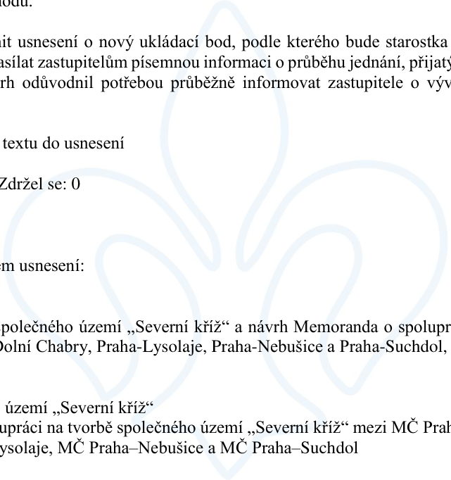 Výňatek z usnesení zastupitelstva: 1. Návrh na nový ukládací bod, podle kterého bude starostka zasílat zastupitelům písemnou informaci o průběhu jednání, přijatý návrh odůvodnil potřebou průběžně informovat zastupitele o vývoji. 2. Zdržel se: 0. 3. Text usnesení: společného území „Severní kříž“ a návrh Memoranda o spolupráci mezi MČ Praha-Dolní Chabry, Praha-Lysolaje, Praha-Nebušice a Praha-Suchdol. 4. Území „Severní kříž“. 5. Spolupráci na tvorbě společného území „Severní kříž“ mezi MČ Praha-Dolní Chabry, MČ Praha-Lysolaje, MČ Praha-Nebušice a MČ Praha-Suchdol.