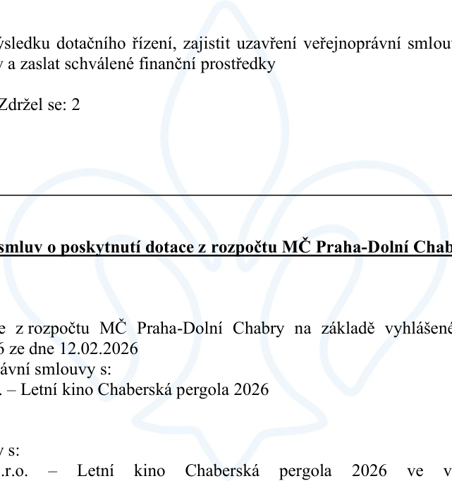 Výňatek z usnesení o poskytnutí dotace z rozpočtu MČ Praha-Dolní Chabry. Text obsahuje: 'výsledku dotačního řízení, zajistit uzavření veřejnoprávní smlouvy a zaslat schválené finanční prostředky', 'Zdržel se: 2', 'smlouvu o poskytnutí dotace z rozpočtu MČ Praha-Dolní Chabry', 'z rozpočtu MČ Praha-Dolní Chabry na základě vyhlášené výzvy č. 6 ze dne 12.02.2026', 'veřejnoprávní smlouvy s: Letní kino Chaberská pergola 2026', 's: .r.o. – Letní kino Chaberská pergola 2026 ve v'.