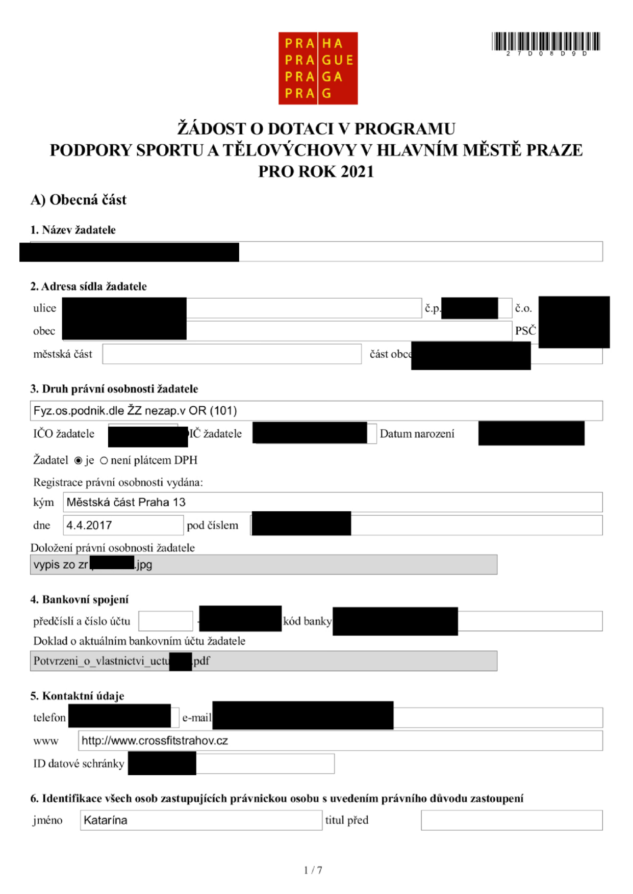 Žádost o dotaci v programu podpory sportu a tělovýchovy v hlavním městě Praze pro rok 2021. Část A: Obecná část. 1. Název žadatele: [začerněno]. 2. Adresa sídla žadatele: ulice [začerněno], č.p. [začerněno], č.o. [začerněno], obec [začerněno], PSČ [začerněno], městská část [začerněno], část obce [začerněno]. 3. Druh právní osobnosti žadatele: Fyz.os.podnik.dle ŽZ nezap.v OR (101). IČO žadatele [začerněno], DIČ žadatele [začerněno], datum narození [začerněno]. Žadatel je plátcem DPH. Registrace vydána: Městská část Praha 13, dne 4.4.2017, pod číslem [začerněno]. Doložení právní osobnosti: vypis zo zr [začerněno].jpg. 4. Bankovní spojení: předčíslí a číslo účtu [začerněno], kód banky [začerněno]. Doklad o vlastnictví účtu: Potvrzeni_o_vlastnictvi_uctu [začerněno].pdf. 5. Kontaktní údaje: telefon [začerněno], e-mail [začerněno], www http://www.crossfitstrahov.cz, ID datové schránky [začerněno]. 6. Identifikace osob zastupujících právnickou osobu: jméno Katarína, titul před [začerněno].