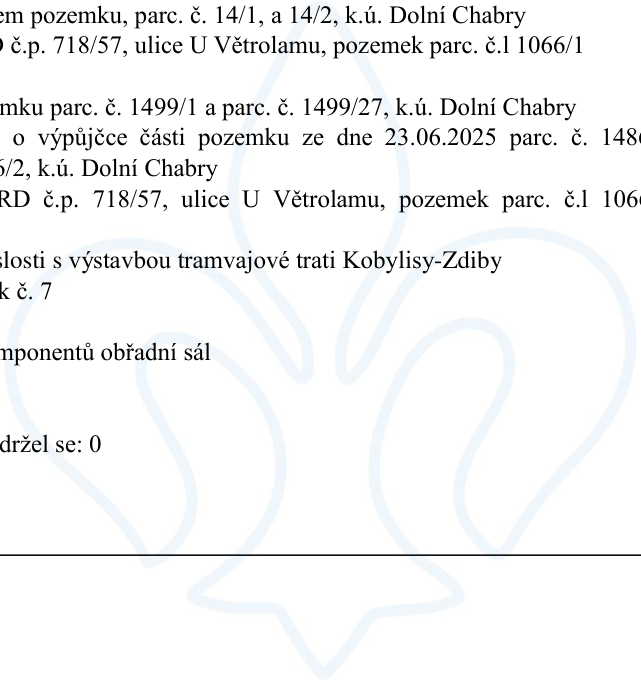 Výňatek z úředního dokumentu obsahující následující informace: 
- Pozemky parc. č. 14/1 a 14/2, k.ú. Dolní Chabry
- RD č.p. 718/57, ulice U Větrolamu, pozemek parc. č. 1066/1
- Pozemky parc. č. 1499/1 a parc. č. 1499/27, k.ú. Dolní Chabry
- Smlouva o výpůjčce části pozemku ze dne 23.06.2025 parc. č. 1480/2, k.ú. Dolní Chabry
- RD č.p. 718/57, ulice U Větrolamu, pozemek parc. č. 1066/1
- V souvislosti s výstavbou tramvajové trati Kobylisy-Zdiby
- Objekt č. 7
- Komponentů obřadní sál
- Zdržel se: 0