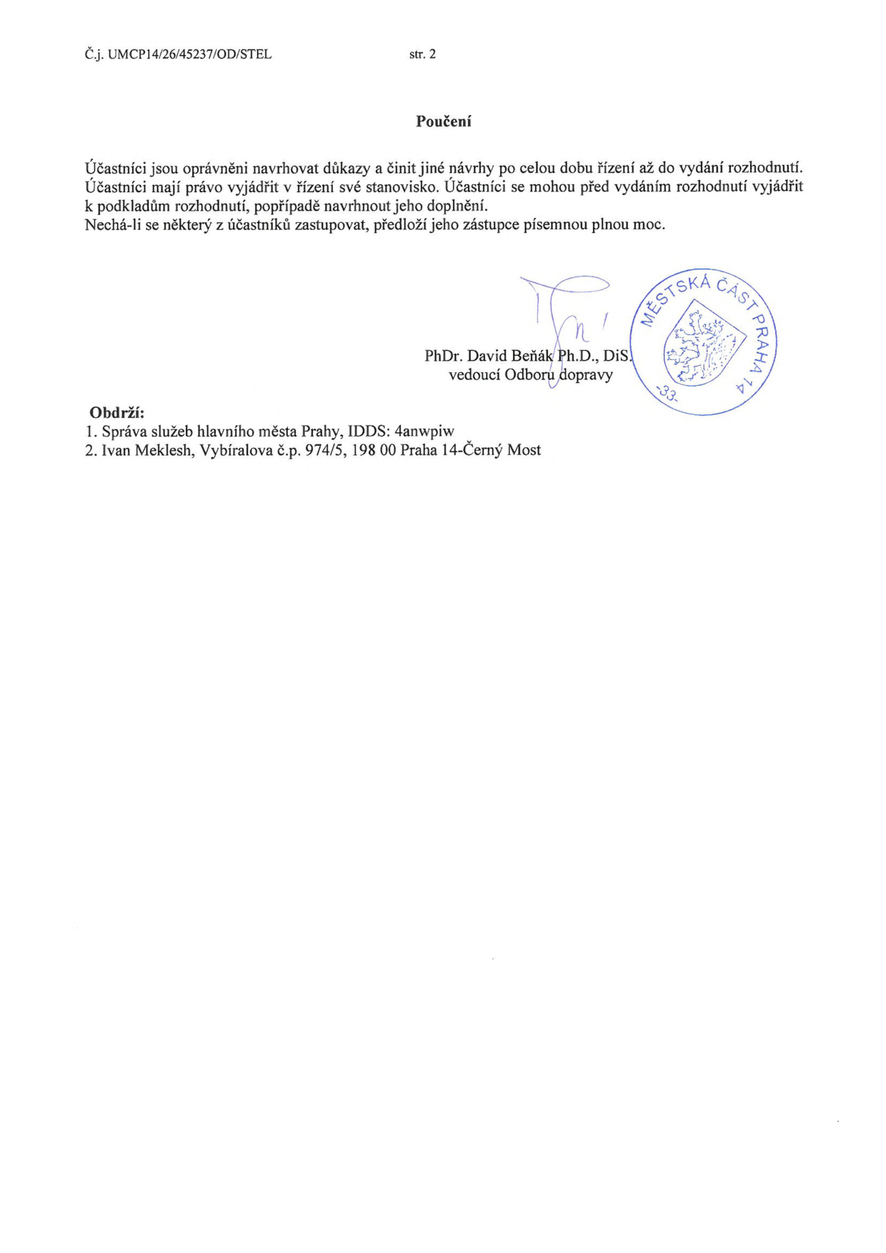 Dokument obsahuje poučení pro účastníky řízení: Účastníci jsou oprávněni navrhovat důkazy a činit jiné návrhy po celou dobu řízení až do vydání rozhodnutí. Účastníci mají právo vyjádřit v řízení své stanovisko. Účastníci se mohou před vydáním rozhodnutí vyjádřit k podkladům rozhodnutí, popřípadě navrhnout jeho doplnění. Nechá-li se některý z účastníků zastupovat, předloží jeho zástupce písemnou plnou moc. Dokument je podepsán PhDr. Davidem Beňákem, DiS., vedoucím Odboru dopravy Městské části Praha 14. Adresáti: 1. Správa služeb hlavního města Prahy, IDDS: 4anwpiw; 2. Ivan Meklesh, Vybíralova č.p. 974/5, 198 00 Praha 14-Černý Most. Číslo jednací: UMCP14/26/45237/OD/STEL, strana 2.