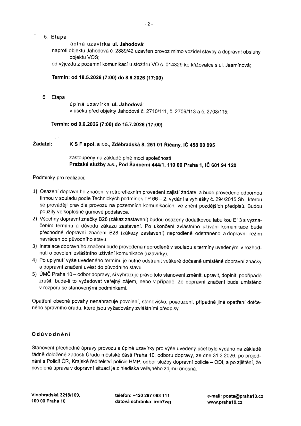 Dokument obsahuje oznámení o uzavírkách ulice Jahodová v Praze 10:

5. Etapa: úplná uzavírka ul. Jahodová naproti objektu č. 2889/42 (mimo vozidla stavby a dopravní obsluhu objektu VOŠ) od výjezdu z pozemní komunikace u stožáru VO č. 014329 ke křižovatce s ul. Jasmínová. Termín: 18.5.2026 (7:00) až 8.6.2026 (17:00).

6. Etapa: úplná uzavírka ul. Jahodová v úseku před objekty č. 2710/111, 2709/113 a 2708/115. Termín: 9.6.2026 (7:00) až 15.7.2026 (17:00).

Žadatel: K S F spol. s r.o., Zděbradská 8, 251 01 Říčany, IČ 458 00 995, zastoupený Pražské služby a.s., Pod Šancemi 444/1, 110 00 Praha 1, IČ 601 94 120.

Podmínky: Osazení dopravního značení v retroreflexním provedení, instalace značek B28 (zákaz zastavení) s dodatkovou tabulkou E13, povinnost odstranění značení po skončení prací. ÚMČ Praha 10 si vyhrazuje právo změny.

Odůvodnění: Stanovení přechodné úpravy provozu vydáno na základě žádosti Úřadu městské části Praha 10, odboru dopravy, ze dne 31.3.2026, po projednání s Policií ČR.

Kontakt: Úřad městské části Praha 10, Vinohradská 3218/169, 100 00 Praha 10, telefon: +420 267 093 111, e-mail: posta@praha10.cz, web: www.praha10.cz, datová schránka: irnb7wg.