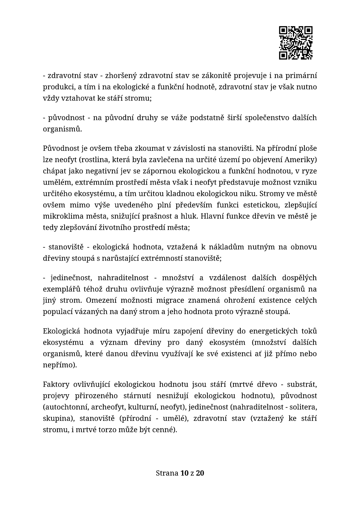 Textový dokument popisující faktory ovlivňující ekologickou hodnotu dřevin: 
- zdravotní stav: zhoršený stav se projevuje v primární produkci a ekologické hodnotě, nutno vztahovat ke stáří stromu.
- původnost: původní druhy se váží na širší společenství organismů. Neofyty v přírodě mohou být negativní, ve městě však mohou plnit estetickou funkci a zlepšovat mikroklima.
- stanoviště: ekologická hodnota vztažená k nákladům na obnovu dřeviny stoupá s extrémností stanoviště.
- jedinečnost, nahraditelnost: množství a vzdálenost dalších dospělých exemplářů ovlivňuje možnost migrace organismů; omezení migrace zvyšuje hodnotu stromu.
Ekologická hodnota vyjadřuje míru zapojení dřeviny do energetických toků ekosystému a význam pro další organismy. Faktory ovlivňující hodnotu jsou: stáří (včetně mrtvého dřeva), původnost (autochtonní, archeofyt, kulturní, neofyt), jedinečnost (solitera, skupina), stanoviště (přírodní, umělé), zdravotní stav a mrtvé torzo. Strana 10 z 20.