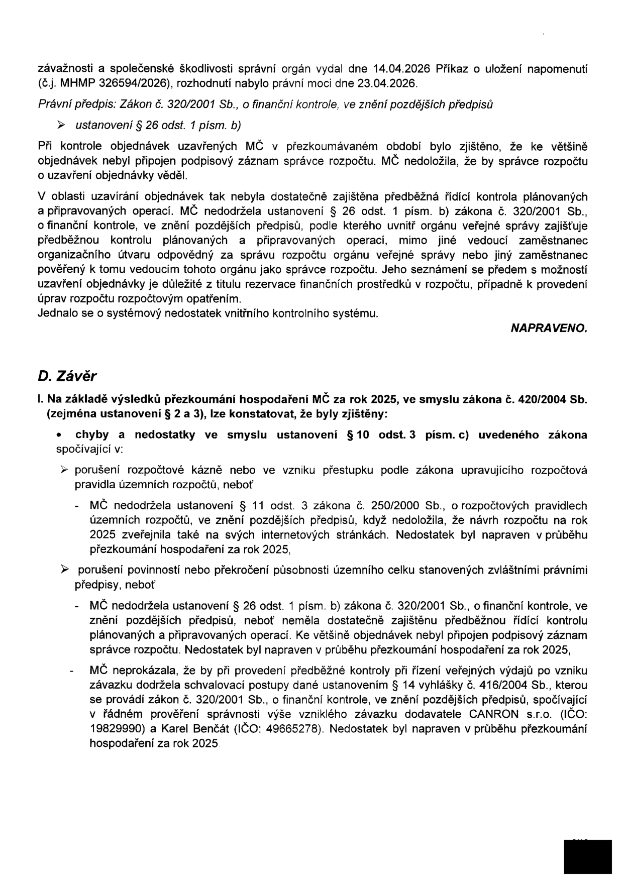 Výňatek z úředního dokumentu o výsledcích přezkoumání hospodaření MČ za rok 2025. Dokument obsahuje: 1. Informaci o vydání Příkazu o uložení napomenutí (č.j. MHMP 326594/2026) ze dne 14.04.2026, právní moc 23.04.2026, týkající se porušení zákona č. 320/2001 Sb. (§ 26 odst. 1 písm. b) – chybějící podpisový záznam správce rozpočtu na objednávkách. 2. Oddíl 'D. Závěr', který shrnuje zjištěné chyby a nedostatky dle zákona č. 420/2004 Sb.: a) Porušení rozpočtové kázně (nedodržení § 11 odst. 3 zákona č. 250/2000 Sb. – nezveřejnění návrhu rozpočtu na rok 2025 na internetových stránkách). b) Porušení povinností dle § 26 odst. 1 písm. b) zákona č. 320/2001 Sb. (nedostatečná předběžná řídící kontrola). c) Nedodržení schvalovacích postupů dle § 14 vyhlášky č. 416/2004 Sb. při prověřování výdajů u dodavatelů CANRON s.r.o. (IČO: 19829990) a Karel Benčát (IČO: 49665278). U všech bodů je uvedeno, že byly v průběhu přezkoumání napraveny.