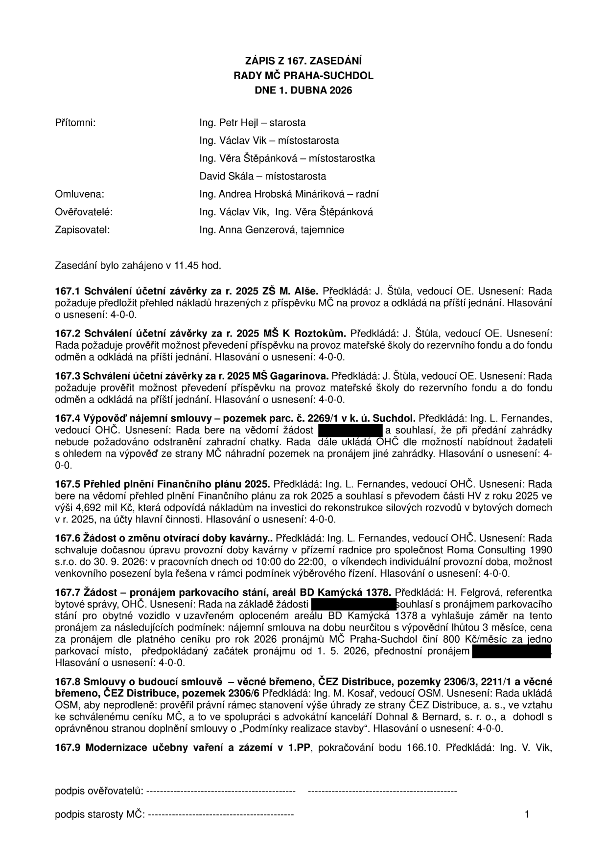 Zápis ze 167. zasedání Rady MČ Praha-Suchdol ze dne 1. dubna 2026. Přítomni: Ing. Petr Hejl, Ing. Václav Vik, Ing. Věra Štěpánková, David Skála. Omluvena: Ing. Andrea Hrobská Mináriková. Ověřovatelé: Ing. Václav Vik, Ing. Věra Štěpánková. Zapisovatel: Ing. Anna Genzerová. Obsah usnesení: 167.1 Schválení účetní závěrky 2025 ZŠ M. Alše (odloženo). 167.2 Schválení účetní závěrky 2025 MŠ K Roztokům (odloženo). 167.3 Schválení účetní závěrky 2025 MŠ Gagarinova (odloženo). 167.4 Výpověď nájemní smlouvy – pozemek parc. č. 2269/1 v k. ú. Suchdol. 167.5 Přehled plnění Finančního plánu 2025 (souhlas s převodem části HV 2025 na investice do rekonstrukce rozvodů). 167.6 Žádost o změnu otevírací doby kavárny v přízemí radnice (Roma Consulting 1990 s.r.o., pracovní dny 10:00-22:00). 167.7 Pronájem parkovacího stání v areálu BD Kamýcká 1378 (cena 800 Kč/měsíc, od 1. 5. 2026). 167.8 Smlouvy o budoucí smlouvě – věcné břemeno, ČEZ Distribuce, pozemky 2306/3, 2211/1 a 2306/6. 167.9 Modernizace učebny vaření a zázemí v 1.PP.