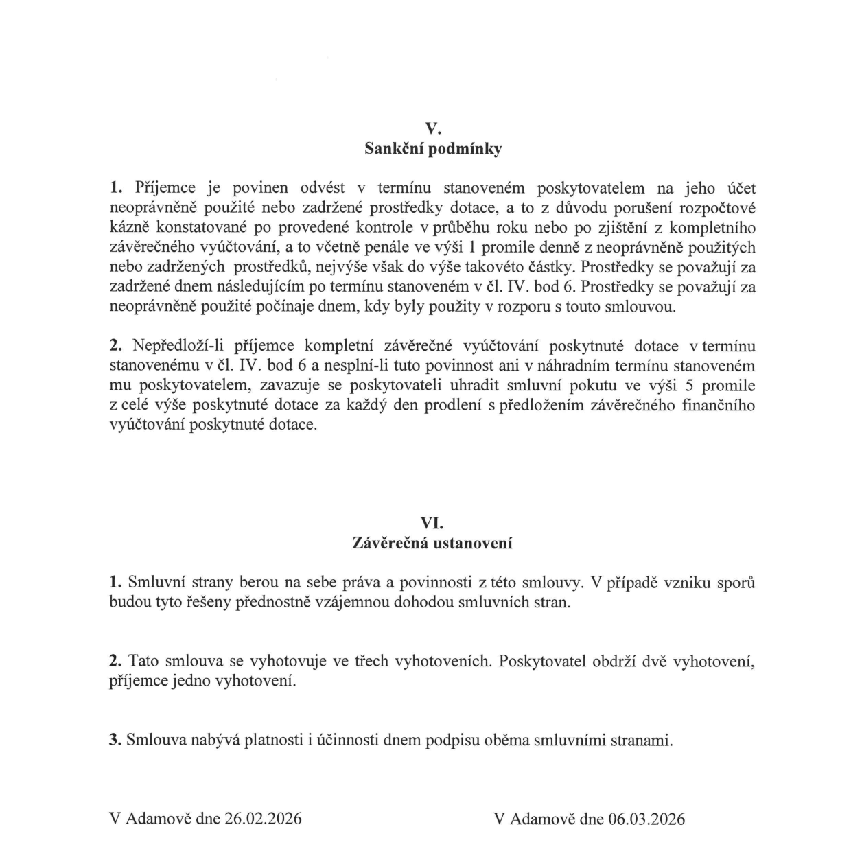 Část smlouvy obsahující sankční podmínky a závěrečná ustanovení. V. Sankční podmínky: 1. Příjemce je povinen odvést neoprávněně použité nebo zadržené prostředky dotace včetně penále ve výši 1 promile denně. 2. Při nepředložení závěrečného vyúčtování v termínu je příjemce povinen uhradit smluvní pokutu ve výši 5 promile z celé výše dotace za každý den prodlení. VI. Závěrečná ustanovení: 1. Spory budou řešeny dohodou. 2. Smlouva se vyhotovuje ve třech vyhotoveních (2 pro poskytovatele, 1 pro příjemce). 3. Smlouva nabývá platnosti a účinnosti dnem podpisu. Místo a data podpisu: V Adamově dne 26.02.2026 a V Adamově dne 06.03.2026.