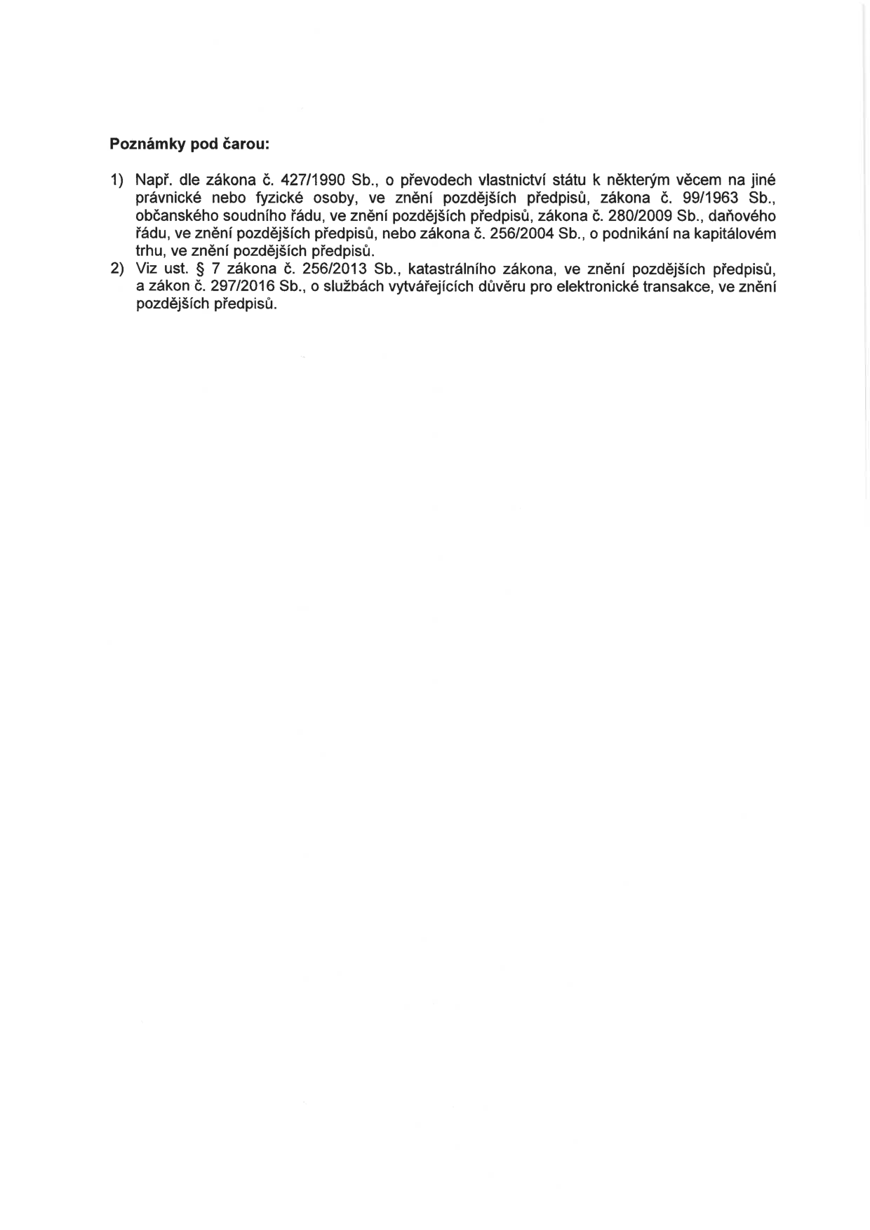 Poznámky pod čarou: 1) Např. dle zákona č. 427/1990 Sb., o převodech vlastnictví státu k některým věcem na jiné právnické nebo fyzické osoby, ve znění pozdějších předpisů, zákona č. 99/1963 Sb., občanského soudního řádu, ve znění pozdějších předpisů, zákona č. 280/2009 Sb., daňového řádu, ve znění pozdějších předpisů, nebo zákona č. 256/2004 Sb., o podnikání na kapitálovém trhu, ve znění pozdějších předpisů. 2) Viz ust. § 7 zákona č. 256/2013 Sb., katastrálního zákona, ve znění pozdějších předpisů, a zákon č. 297/2016 Sb., o službách vytvářejících důvěru pro elektronické transakce, ve znění pozdějších předpisů.