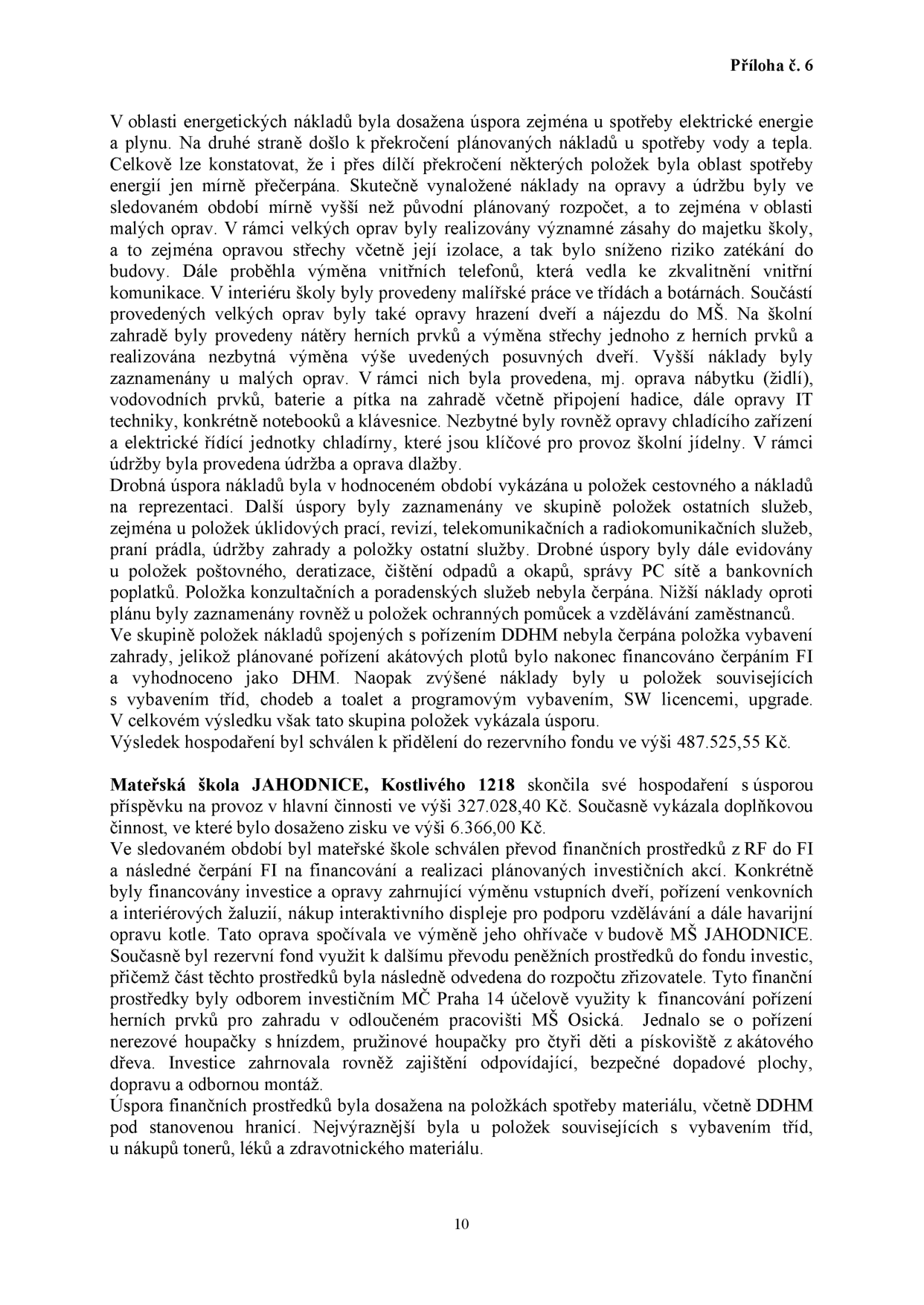 Příloha č. 6. Text dokumentu obsahuje zprávu o hospodaření. Klíčové informace: V oblasti energetických nákladů byla dosažena úspora u elektřiny a plynu, překročení u vody a tepla. Proběhly opravy střechy, vnitřních telefonů, malířské práce, opravy nábytku a IT techniky. Drobné úspory byly u cestovného, reprezentace, úklidových prací a dalších služeb. Výsledek hospodaření byl schválen k přidělení do rezervního fondu ve výši 487.525,55 Kč. Mateřská škola JAHODNICE, Kostlivého 1218, skončila hospodaření s úsporou příspěvku 327.028,40 Kč a ziskem 6.366,00 Kč. Finanční prostředky z rezervního fondu byly využity na investice (výměna dveří, venkovní žaluzie, interaktivní displej, oprava kotle). Část prostředků byla využita na pořízení herních prvků pro zahradu odloučeného pracoviště MŠ Osická (nerezová houpačka, pružinová houpačka, pískoviště). Úspora byla dosažena i u spotřeby materiálu a vybavení tříd.