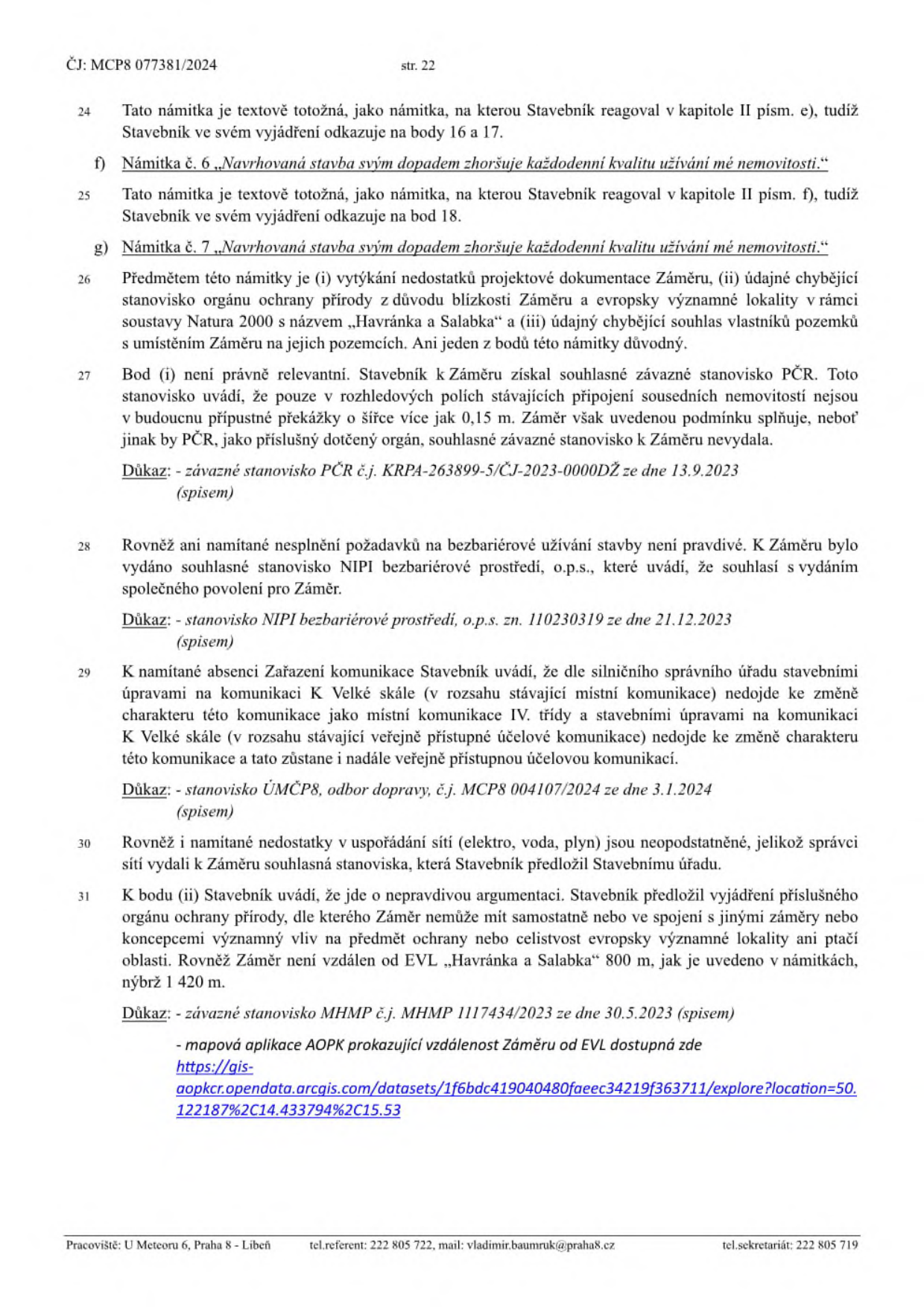Strana 22 úředního dokumentu č.j. MCP8 077381/2024. Obsahuje vypořádání námitek k projektu stavby: 
- Námitka č. 6 a 7: 'Navrhovaná stavba svým dopadem zhoršuje každodenní kvalitu užívání mé nemovitosti.'
- Bod 26: Vypořádání námitek ohledně projektové dokumentace, stanoviska ochrany přírody (EVL Havránka a Salabka) a souhlasu vlastníků.
- Bod 27: Stanovisko PČR (č.j. KRPA-263899-5/ČJ-2023-0000DŽ ze dne 13.9.2023) k šířce vjezdů.
- Bod 28: Stanovisko NIPI bezbariérové prostředí, o.p.s. (zn. 110230319 ze dne 21.12.2023) k bezbariérovému užívání.
- Bod 29: Stanovisko ÚMČP8, odbor dopravy (č.j. MCP8 004107/2024 ze dne 3.1.2024) k úpravám komunikace K Velké skále.
- Bod 30: Vyjádření ke správcům sítí.
- Bod 31: Vyjádření k EVL 'Havránka a Salabka' (vzdálenost 1 420 m), odkaz na stanovisko MHMP č.j. MHMP 1117434/2023 ze dne 30.5.2023 a mapovou aplikaci AOPK (https://gis-aopk.opendata.arcgis.com/datasets/1f6bdc419040480faeec34219f363711/explore?location=50.122187%2C14.433794%2C15.53).
- Zápatí: Pracoviště U Meteoru 6, Praha 8 - Libeň, tel. referent 222 805 722, e-mail vladimir.baumruk@praha8.cz, sekretariát 222 805 719.