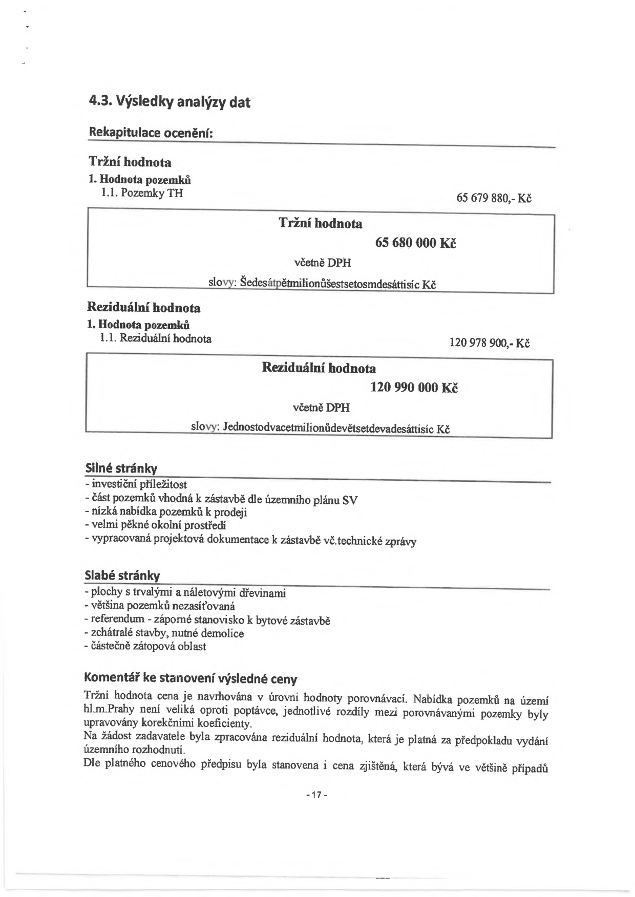 Dokument obsahuje výsledky analýzy dat a rekapitulaci ocenění pozemků. Tržní hodnota pozemků TH je 65 680 000 Kč včetně DPH. Reziduální hodnota pozemků je 120 990 000 Kč včetně DPH. Silné stránky: investiční příležitost, část pozemků vhodná k zástavbě dle územního plánu SV, nízká nabídka pozemků k prodeji, velmi pěkné okolní prostředí, vypracovaná projektová dokumentace k zástavbě vč. technické zprávy. Slabé stránky: plochy s trvalými a náletovými dřevinami, většina pozemků nezasíťovaná, referendum - záporné stanovisko k bytové zástavbě, zchátralé stavby, nutné demolice, částečně zátopová oblast. Komentář: Tržní hodnota je navrhována na úrovni hodnoty porovnávací. Reziduální hodnota je platná za předpokladu vydání územního rozhodnutí.