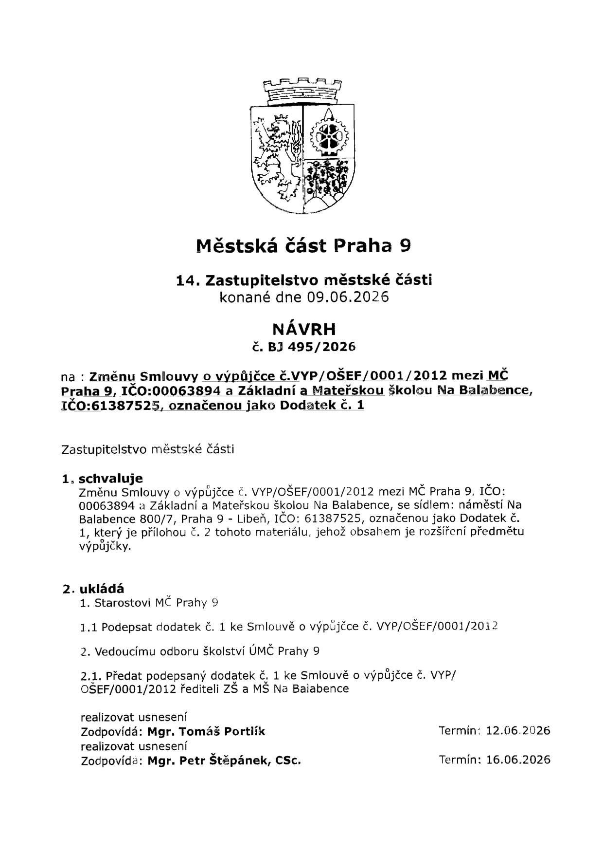 Městská část Praha 9, 14. Zastupitelstvo městské části konané dne 09.06.2026. NÁVRH č. BJ 495/2026 na změnu Smlouvy o výpůjčce č. VYP/OŠEF/0001/2012 mezi MČ Praha 9 a Základní a Mateřskou školou Na Balabence, označenou jako Dodatek č. 1. Zastupitelstvo schvaluje změnu smlouvy, jejímž obsahem je rozšíření předmětu výpůjčky. Ukládá starostovi MČ Praha 9 podepsat dodatek č. 1 a vedoucímu odboru školství ÚMČ Praha 9 předat podepsaný dodatek řediteli ZŠ a MŠ Na Balabence. Termíny realizace usnesení: 12.06.2026 (zodpovídá Mgr. Tomáš Portlík) a 16.06.2026 (zodpovídá Mgr. Petr Štěpánek, CSc.).