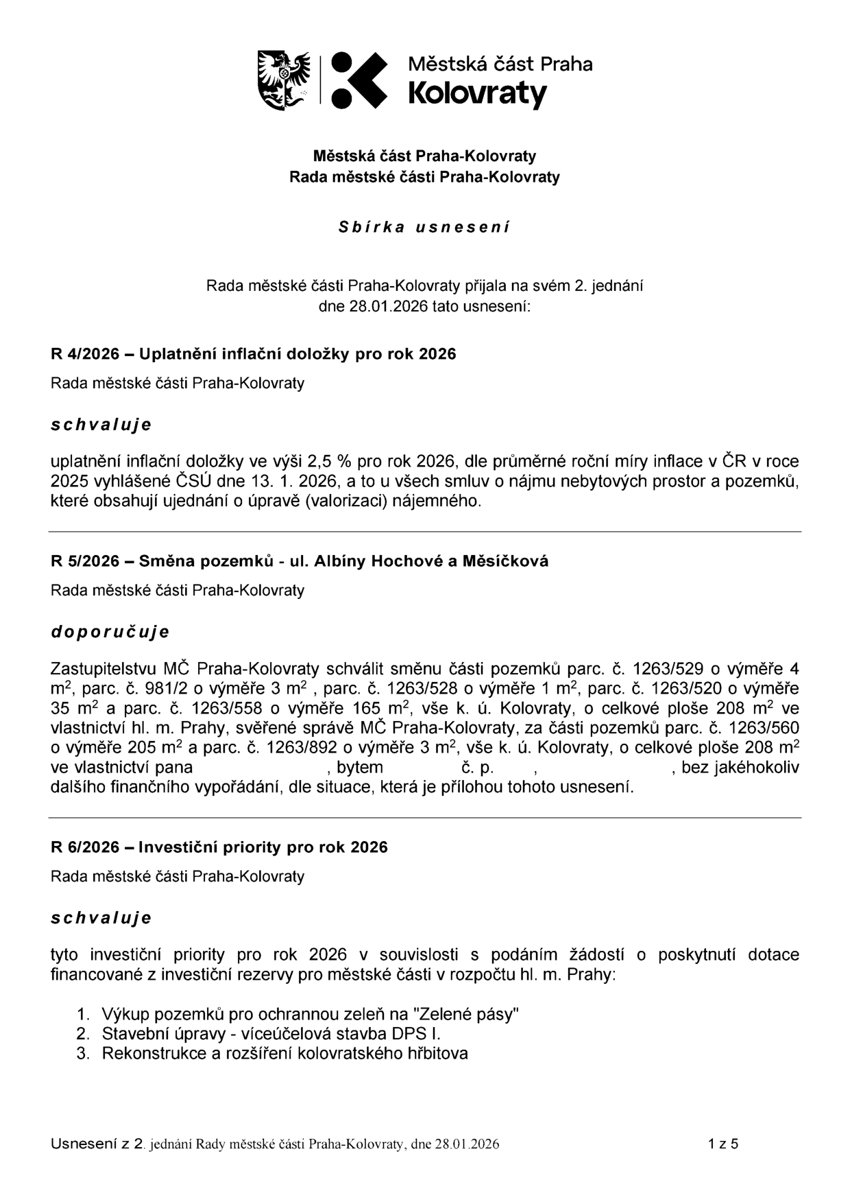 Sbírka usnesení Rady městské části Praha-Kolovraty z 2. jednání dne 28.01.2026:

1. R 4/2026 – Uplatnění inflační doložky pro rok 2026: Schválení uplatnění inflační doložky ve výši 2,5 % pro rok 2026 u všech smluv o nájmu nebytových prostor a pozemků.

2. R 5/2026 – Směna pozemků - ul. Albíny Hochové a Měsíčková: Doporučení Zastupitelstvu MČ Praha-Kolovraty schválit směnu části pozemků parc. č. 1263/529, 981/2, 1263/528, 1263/520, 1263/558 (vše k. ú. Kolovraty) za části pozemků parc. č. 1263/560 a 1263/892 (vše k. ú. Kolovraty).

3. R 6/2026 – Investiční priority pro rok 2026: Schválení investičních priorit pro podání žádostí o dotace z rozpočtu hl. m. Prahy: 1. Výkup pozemků pro ochrannou zeleň na 'Zelené pásy', 2. Stavební úpravy - víceúčelová stavba DPS I., 3. Rekonstrukce a rozšíření kolovratského hřbitova.