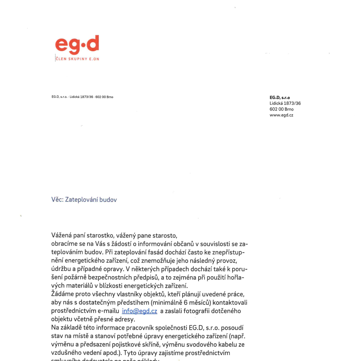 Oznámení společnosti EG.D, s.r.o. (člen skupiny E.ON) adresované starostům obcí ve věci zateplování budov. Společnost žádá vlastníky objektů, kteří plánují zateplování fasád, aby ji kontaktovali minimálně 6 měsíců předem na e-mailu info@egd.cz a zaslali fotografii objektu s přesnou adresou. Důvodem je zamezení znepřístupnění energetických zařízení a porušení požárně bezpečnostních předpisů. Společnost následně posoudí stav na místě a zajistí potřebné úpravy energetického zařízení. Adresa společnosti: Lidická 1873/36, 602 00 Brno, web: www.egd.cz.