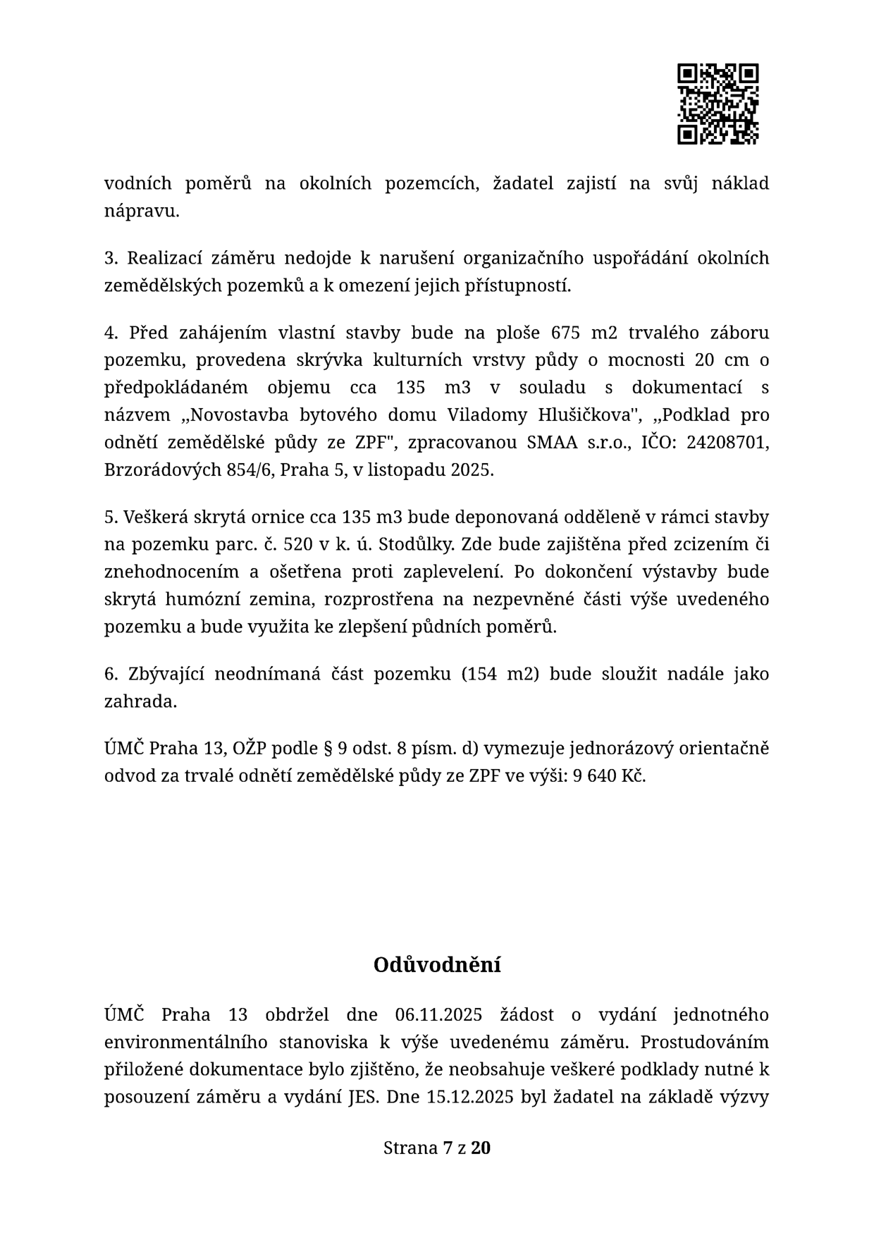 Úřední dokument (strana 7 z 20) obsahující podmínky pro realizaci stavby: 1. Žadatel zajistí nápravu vodních poměrů na okolních pozemcích. 2. Realizací nedojde k narušení organizace okolních zemědělských pozemků. 3. Před zahájením stavby (675 m2 trvalého záboru) bude provedena skrývka 135 m3 ornice dle dokumentace 'Novostavba bytového domu Viladomy Hlušičkova' od SMAA s.r.o. (listopad 2025). 4. Skrytá ornice bude deponována na parc. č. 520 v k.ú. Stodůlky a následně využita ke zlepšení půdních poměrů. 5. Zbývající část pozemku (154 m2) bude sloužit jako zahrada. ÚMČ Praha 13 vyměřil odvod za trvalé odnětí zemědělské půdy ve výši 9 640 Kč. Odůvodnění: ÚMČ Praha 13 obdržel 6.11.2025 žádost o vydání jednotného environmentálního stanoviska (JES), dokumentace byla doplněna na základě výzvy ze dne 15.12.2025.