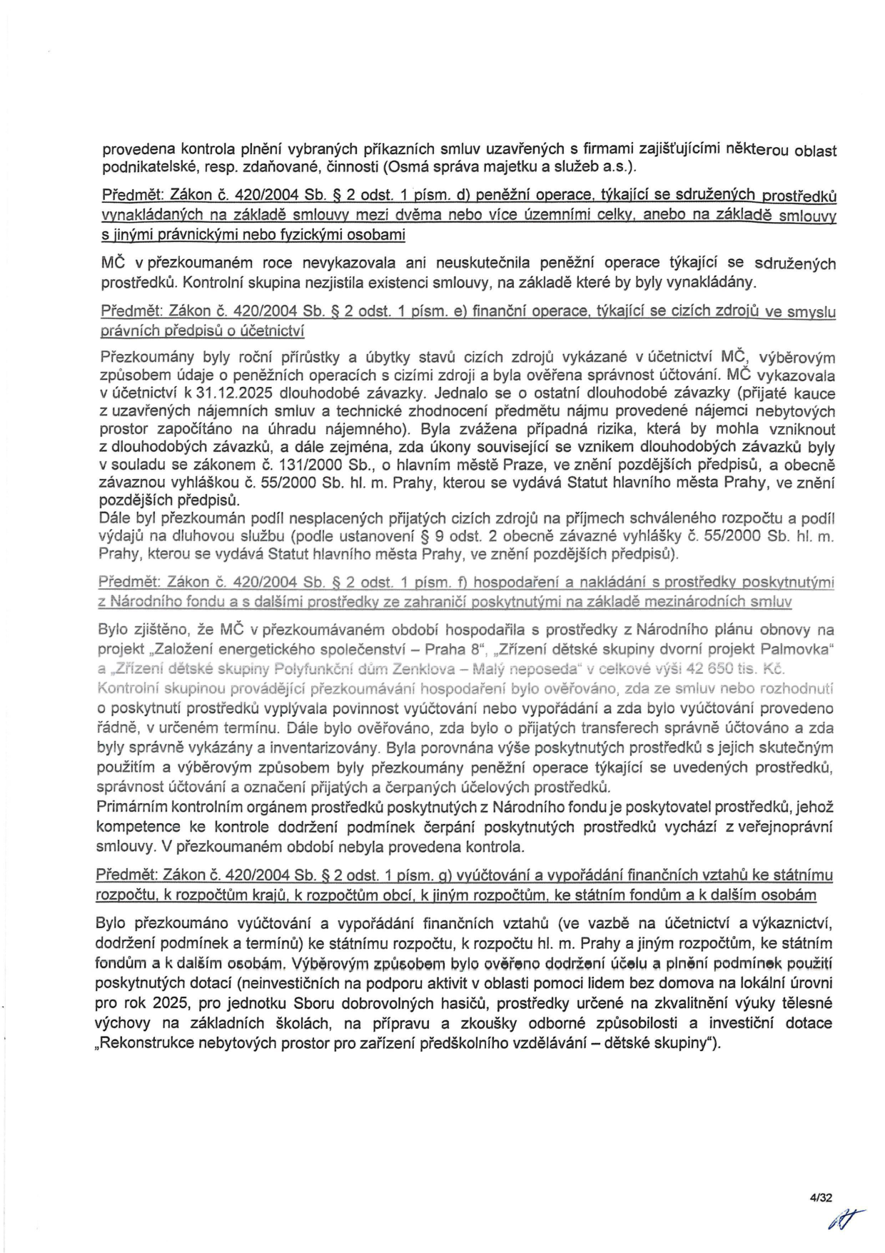 Text dokumentu obsahuje výsledky kontroly plnění příkazních smluv a hospodaření s finančními prostředky. Klíčové body: 1) Kontrola smluv s firmami (Osmá správa majetku a služeb a.s.). 2) Zákon č. 420/2004 Sb. § 2 odst. 1 písm. d) - sdružené prostředky: MČ v roce 2025 nevykazovala. 3) Zákon č. 420/2004 Sb. § 2 odst. 1 písm. e) - cizí zdroje: prověřeno účtování nájemných smluv a technického zhodnocení, ověřeny dlouhodobé závazky a podíl na příjmech rozpočtu. 4) Zákon č. 420/2004 Sb. § 2 odst. 1 písm. f) - prostředky z Národního fondu: prověřeno hospodaření s prostředky z Národního plánu obnovy (projekty: 'Založení energetické společenství – Praha 8', 'Zřízení dětské skupiny dvorní projekt Palmovka', 'Zřízení dětské skupiny Polyfunkční dům Zenklova – Malý neposeda' v celkové výši 42 650 tis. Kč). 5) Zákon č. 420/2004 Sb. § 2 odst. 1 písm. g) - vyúčtování finančních vztahů: prověřeno dodržení účelu dotací pro rok 2025 (pomoc lidem bez domova, výuka tělesné výchovy na ZŠ, příprava na zkoušky odborné způsobilosti a rekonstrukce prostor pro dětské skupiny).