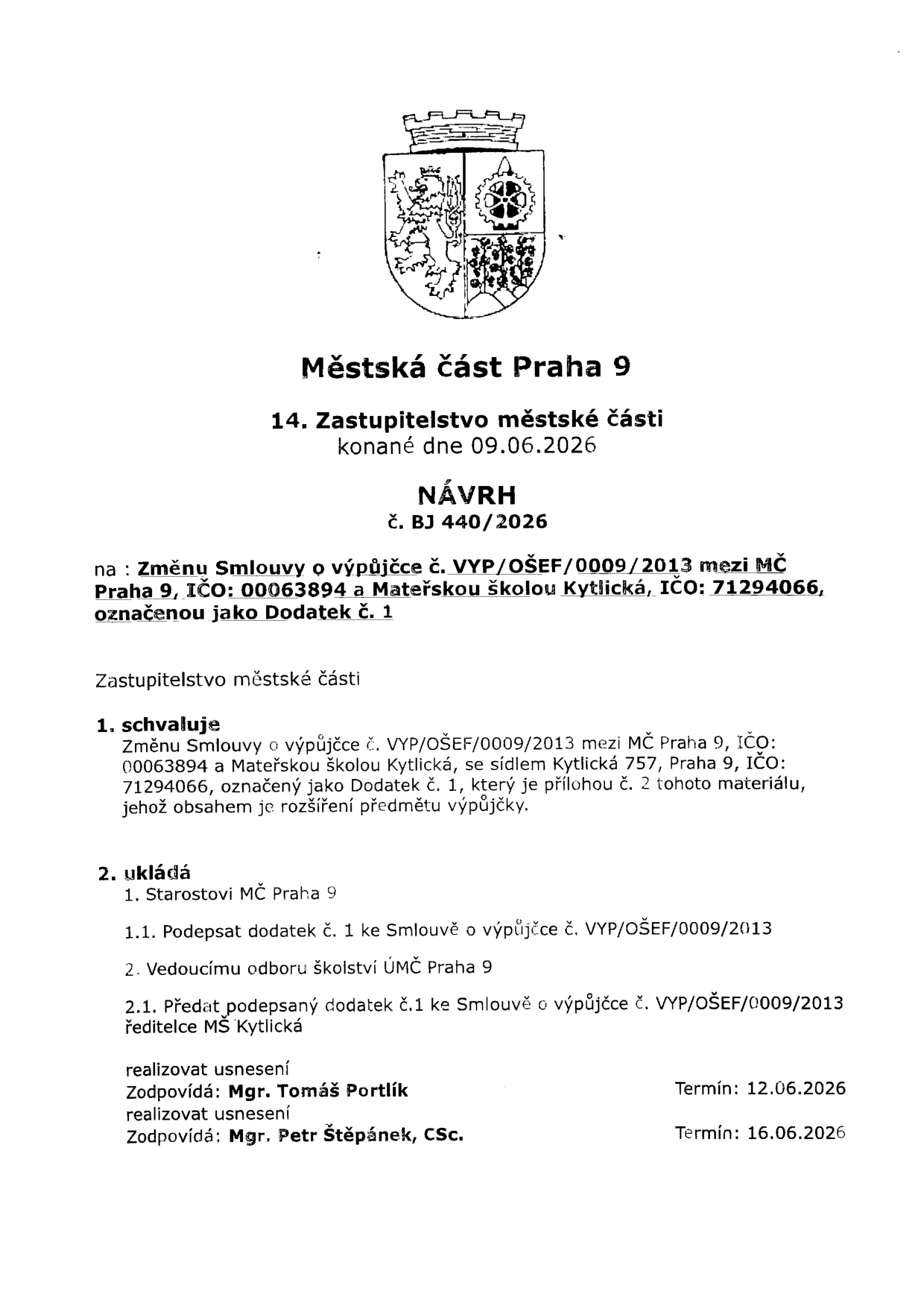 Městská část Praha 9, 14. Zastupitelstvo městské části konané dne 09.06.2026. NÁVRH č. BJ 440/2026 na: Změnu Smlouvy o výpůjčce č. VYP/OŠEF/0009/2013 mezi MČ Praha 9, IČO: 00063894 a Mateřskou školou Kytlická, IČO: 71294066, označenou jako Dodatek č. 1. Zastupitelstvo městské části 1. schvaluje Změnu Smlouvy o výpůjčce č. VYP/OŠEF/0009/2013 mezi MČ Praha 9, IČO: 00063894 a Mateřskou školou Kytlická, se sídlem Kytlická 757, Praha 9, IČO: 71294066, označený jako Dodatek č. 1, který je přílohou č. 2 tohoto materiálu, jehož obsahem je rozšíření předmětu výpůjčky. 2. ukládá 1. Starostovi MČ Praha 9 1.1. Podepsat dodatek č. 1 ke Smlouvě o výpůjčce č. VYP/OŠEF/0009/2013. 2. Vedoucímu odboru školství ÚMČ Praha 9 2.1. Předat podepsaný dodatek č. 1 ke Smlouvě o výpůjčce č. VYP/OŠEF/0009/2013 ředitelce MŠ Kytlická. Realizovat usnesení, zodpovídá: Mgr. Tomáš Portlík, termín: 12.06.2026. Realizovat usnesení, zodpovídá: Mgr. Petr Štěpánek, CSc., termín: 16.06.2026.